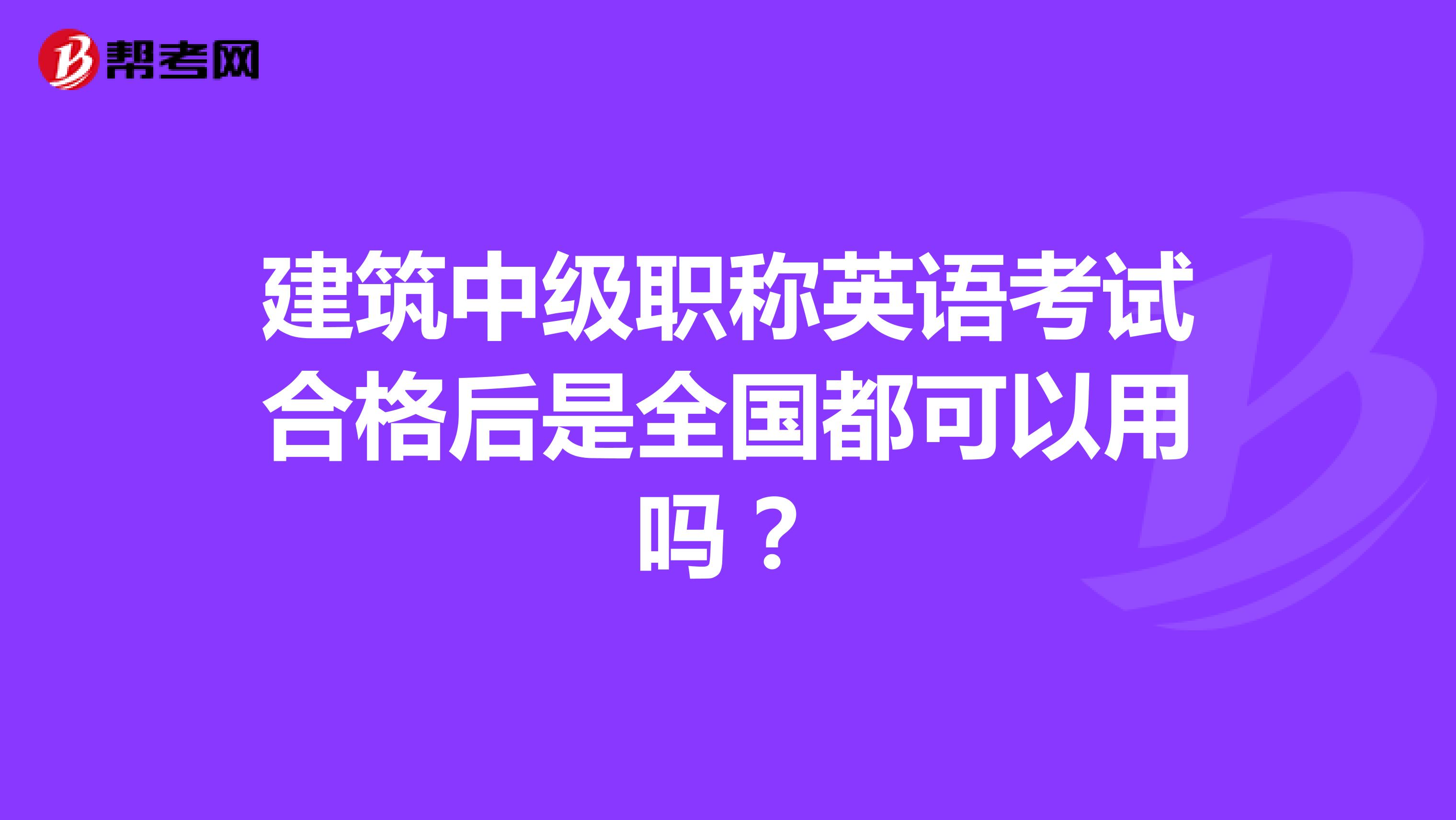 建筑中级职称英语考试合格后是全国都可以用吗？