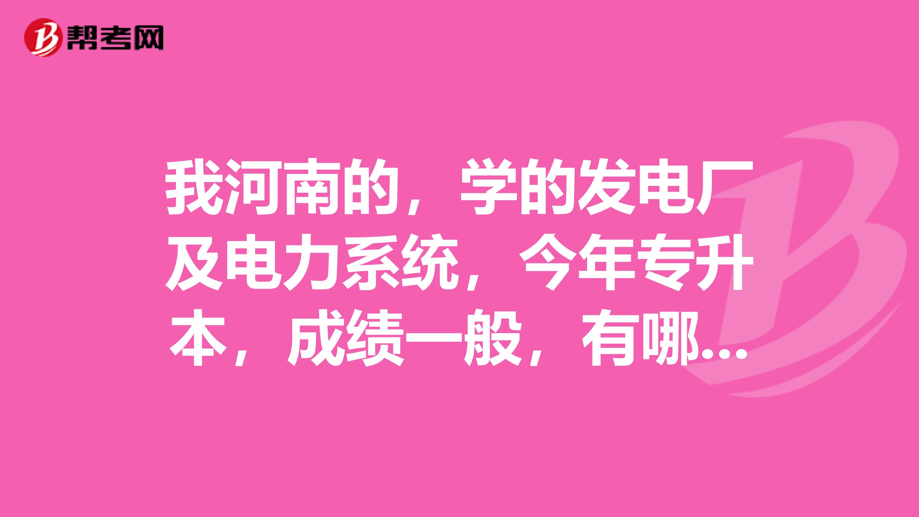我河南的，学的发电厂及电力系统，今年专升本，成绩一般，有哪些专业可以选择？想在省内或附近省上...