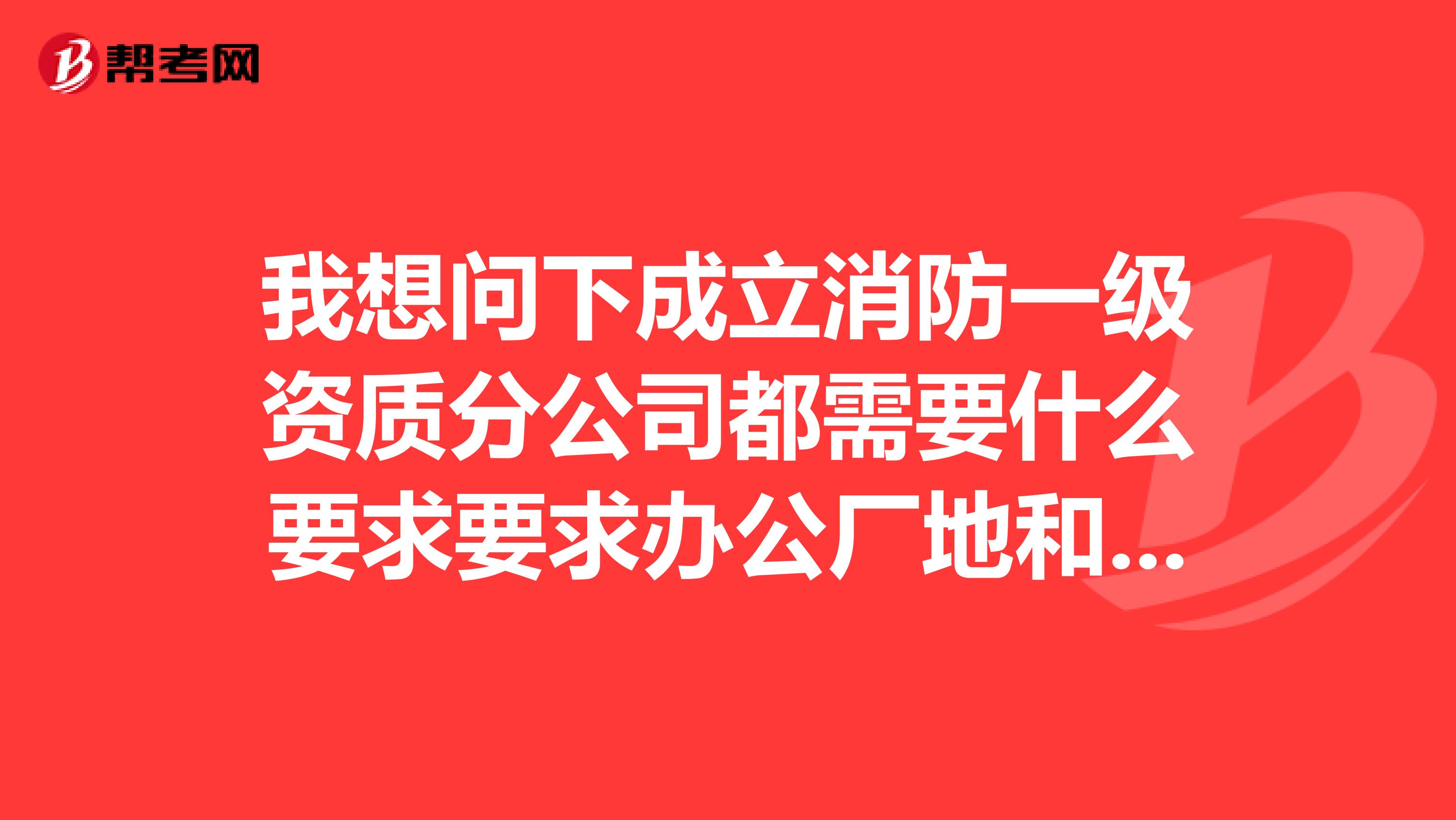 我想问下成立消防一级资质分公司都需要什么要求要求办公厂地和厂房面积吗