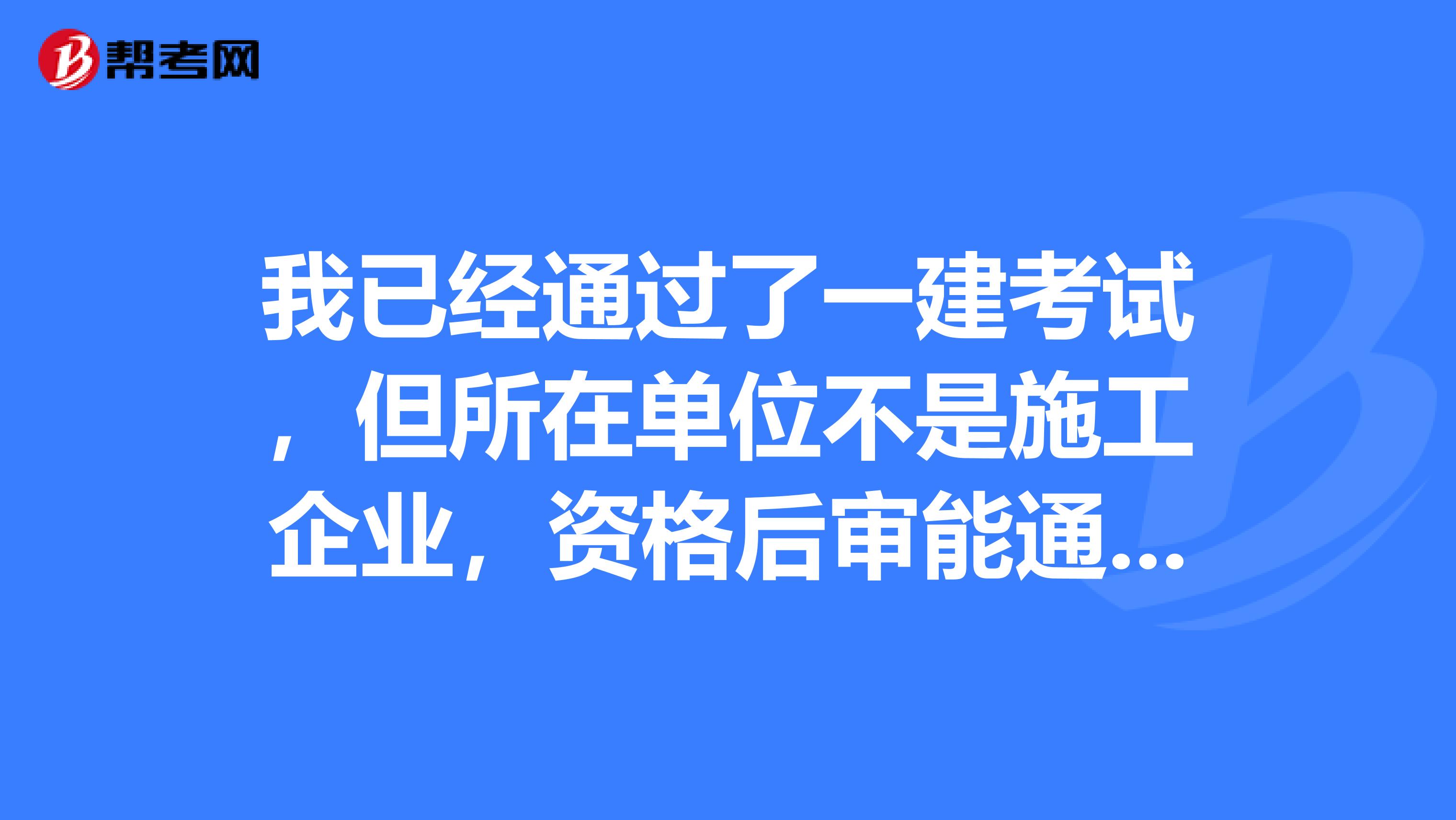 我已经通过了一建考试,但所在单位不是施工企业,资格后审能通过吗