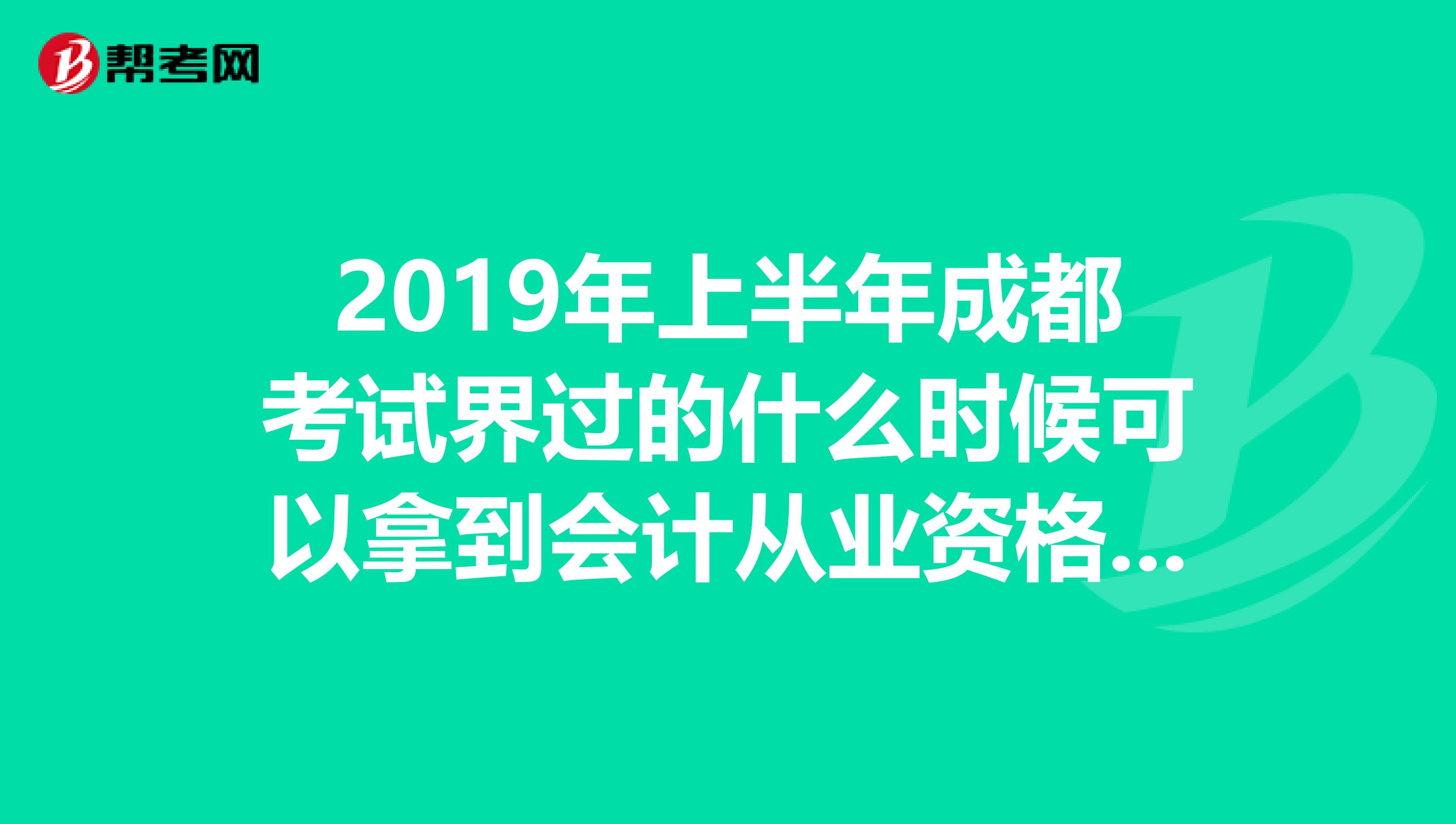 2019年上半年成都考试界过的什么时候可以拿到会计从业资格证书？