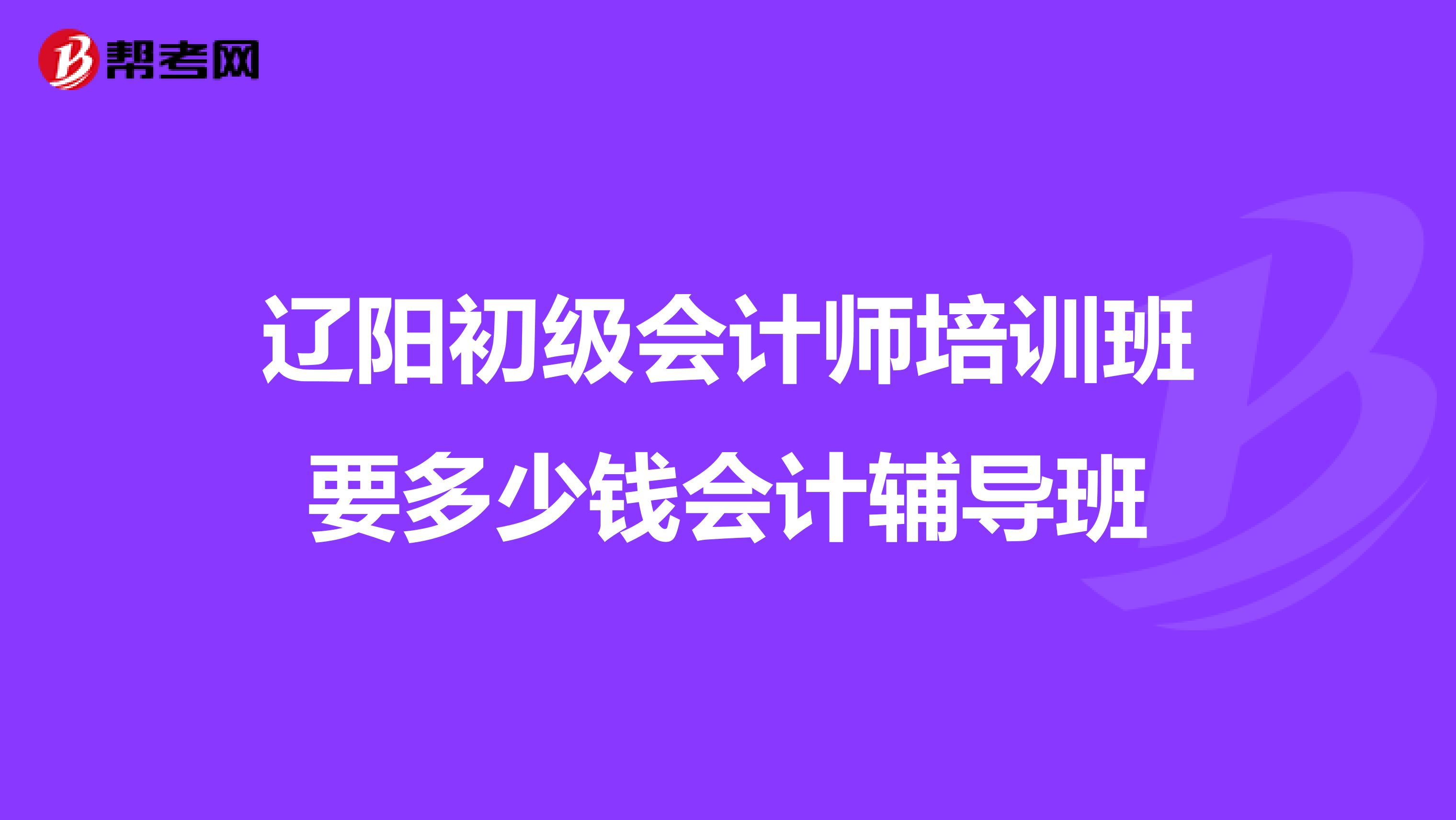 遼陽(yáng)初級(jí)會(huì)計(jì)師培訓(xùn)班要多少錢會(huì)計(jì)輔導(dǎo)班