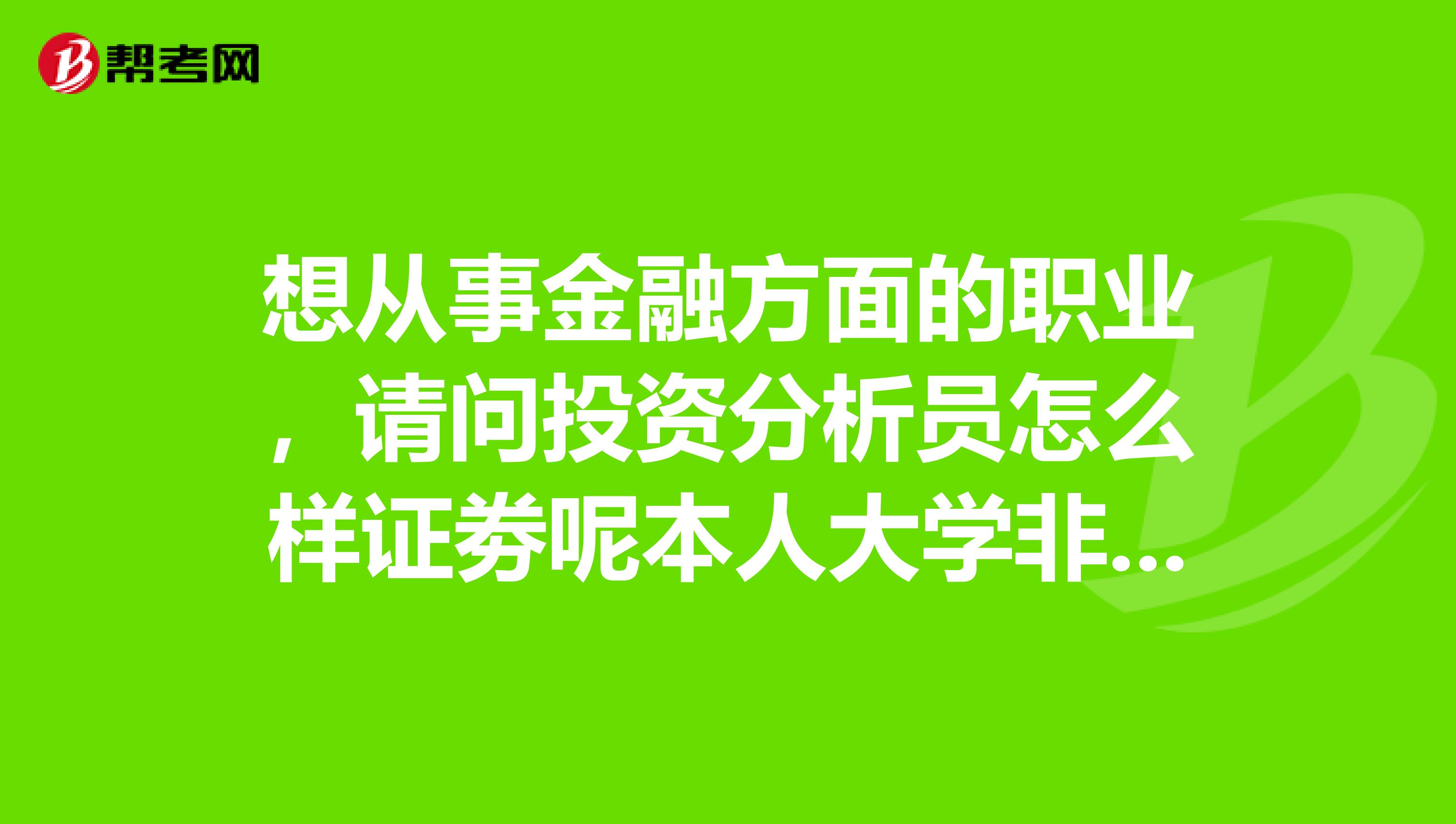 想从事金融方面的职业，请问投资分析员怎么样证劵呢本人大学非金融专业，没有数学，现在应该怎么规划