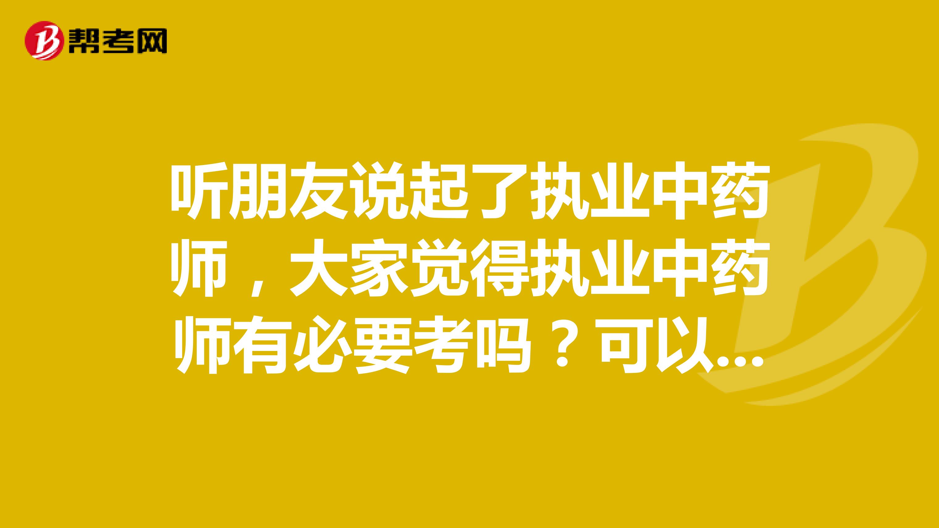 听朋友说起了执业中药师，大家觉得执业中药师有必要考吗？可以给我讲讲不？