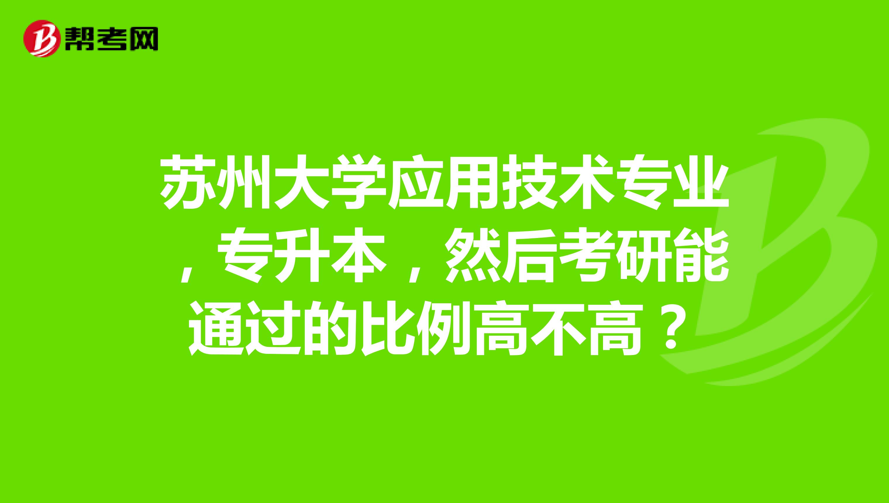 蘇州大學應用技術專業,專升本,然後考研能通過的比例高不高?