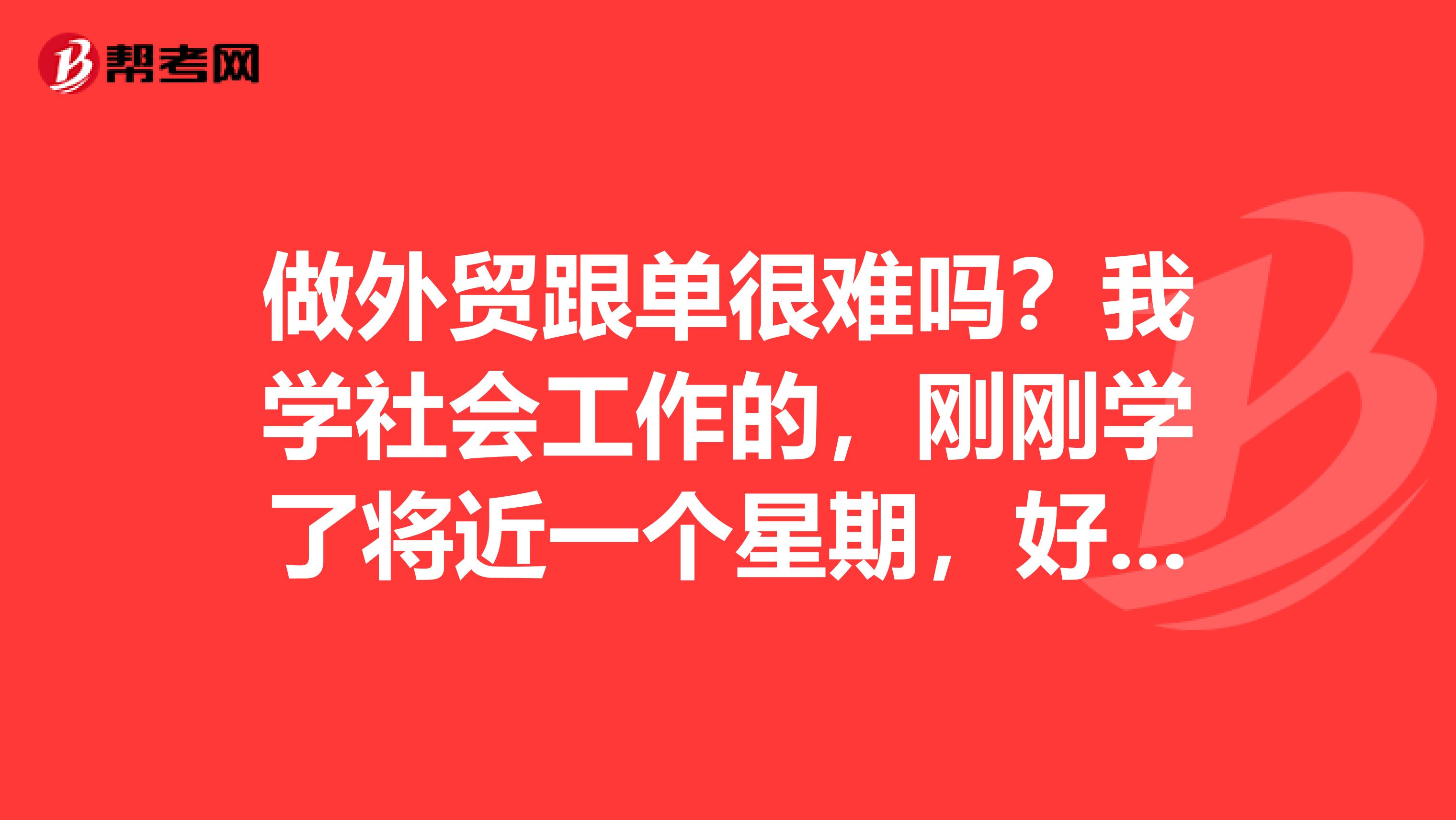 做外贸跟单很难吗？我学社会工作的，刚刚学了将近一个星期，好复杂，有没有什么学习方法？