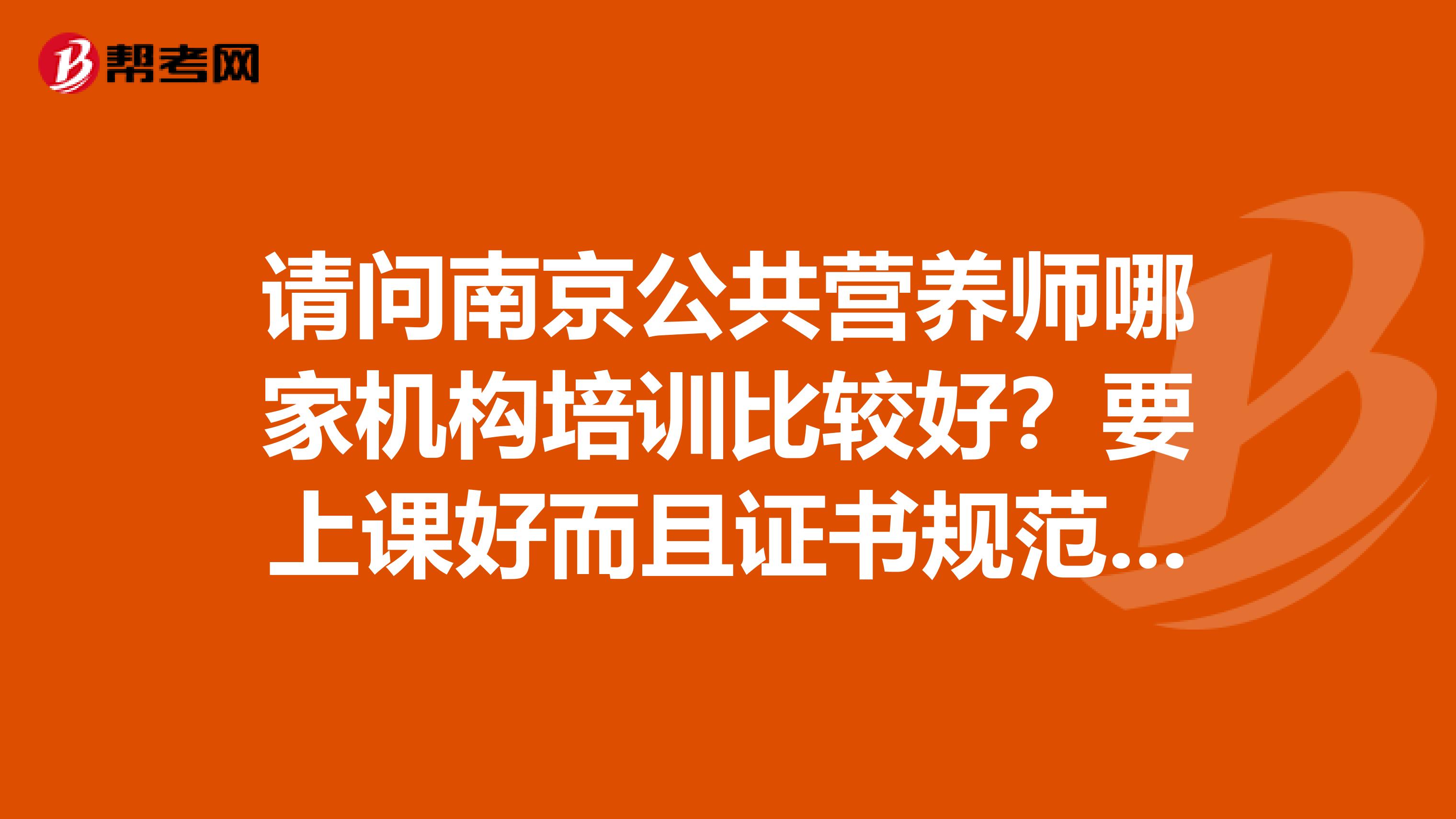 请问南京公共营养师哪家机构培训比较好?要上课好而且证书规范,最好说一下价格。求推荐