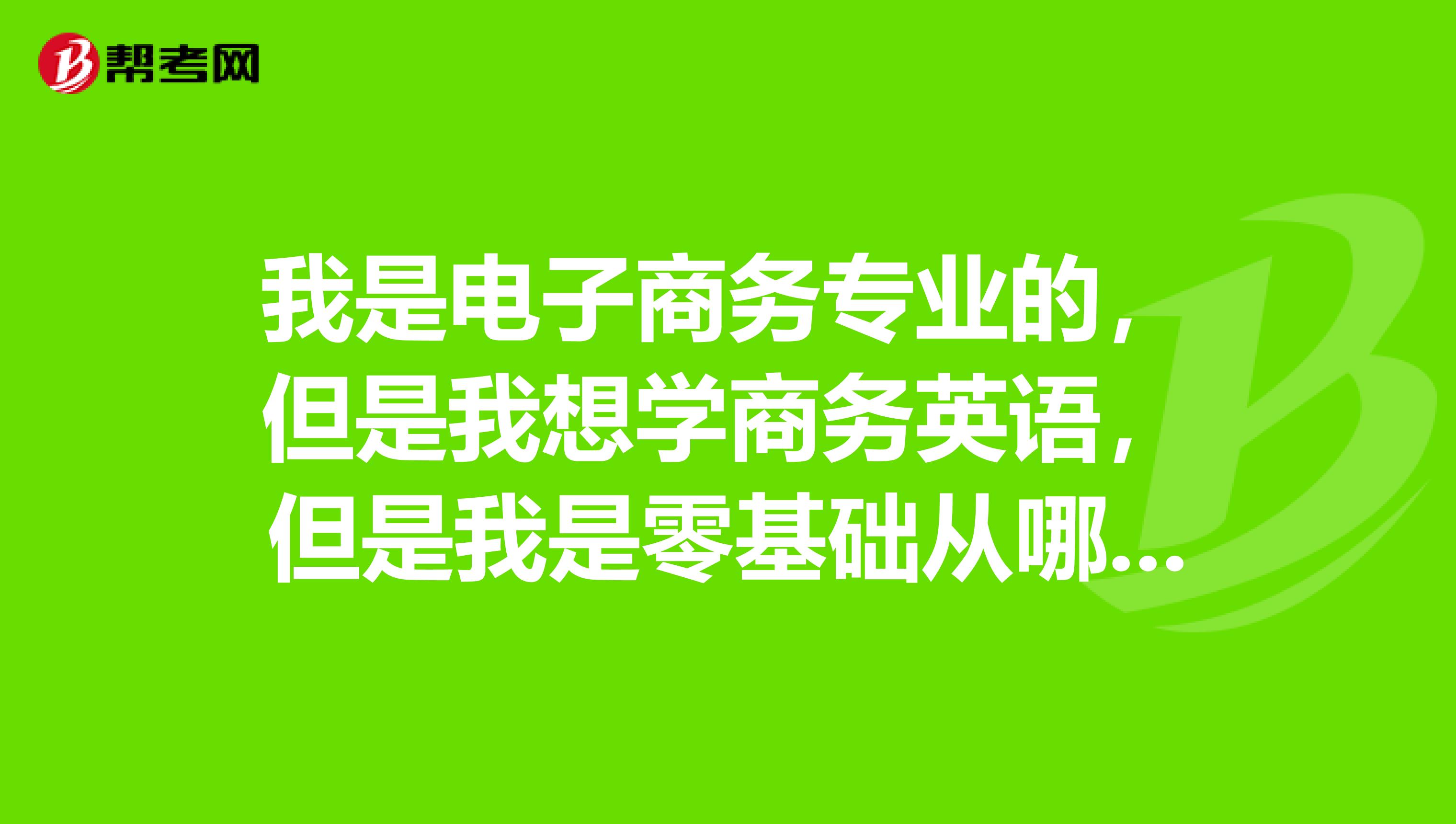我是电子商务专业的,但是我想学商务英语,但是我是零基础从哪开始学?
