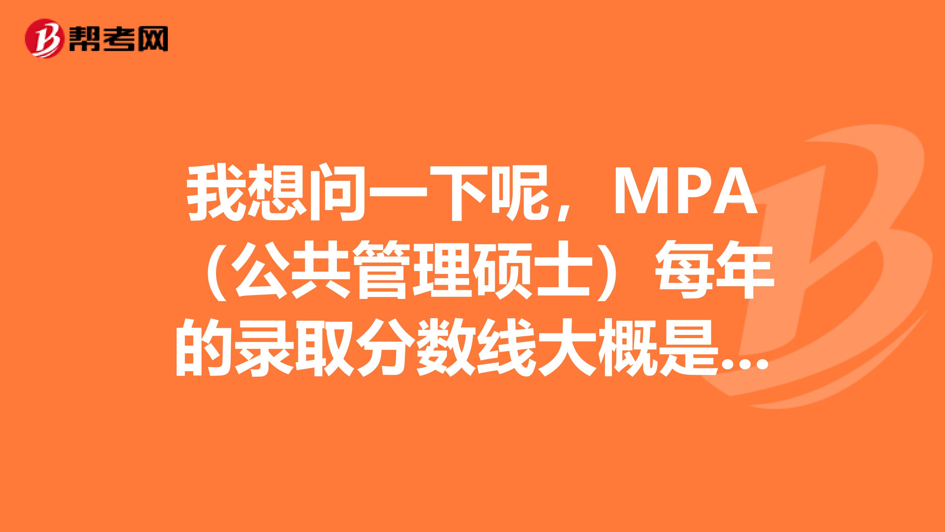 我想问一下呢，MPA（公共管理硕士）每年的录取分数线大概是多少？