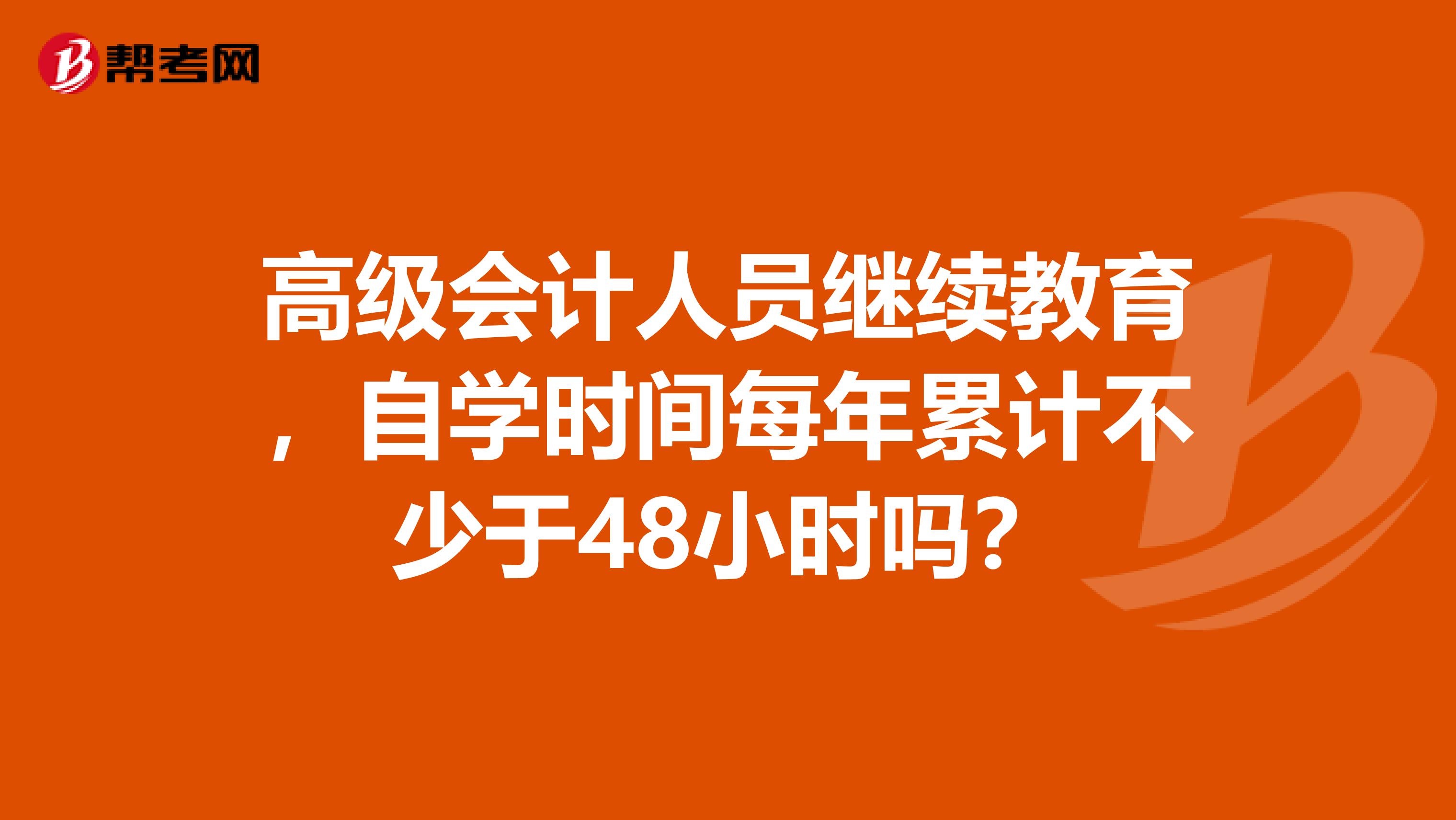 高级会计人员继续教育,自学时间每年累计不少于48小时吗?