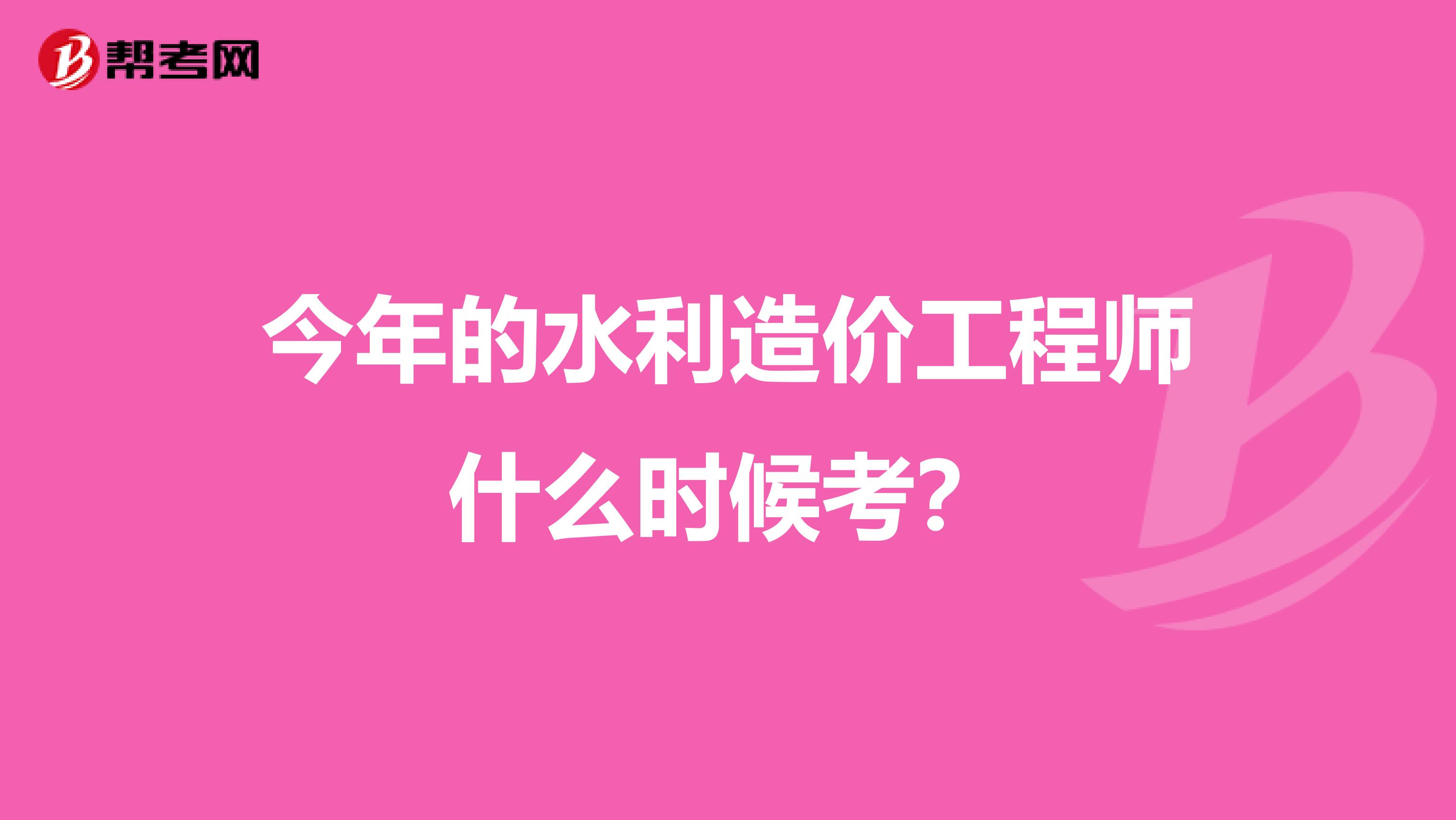 今年的水利造价工程师什么时候考？