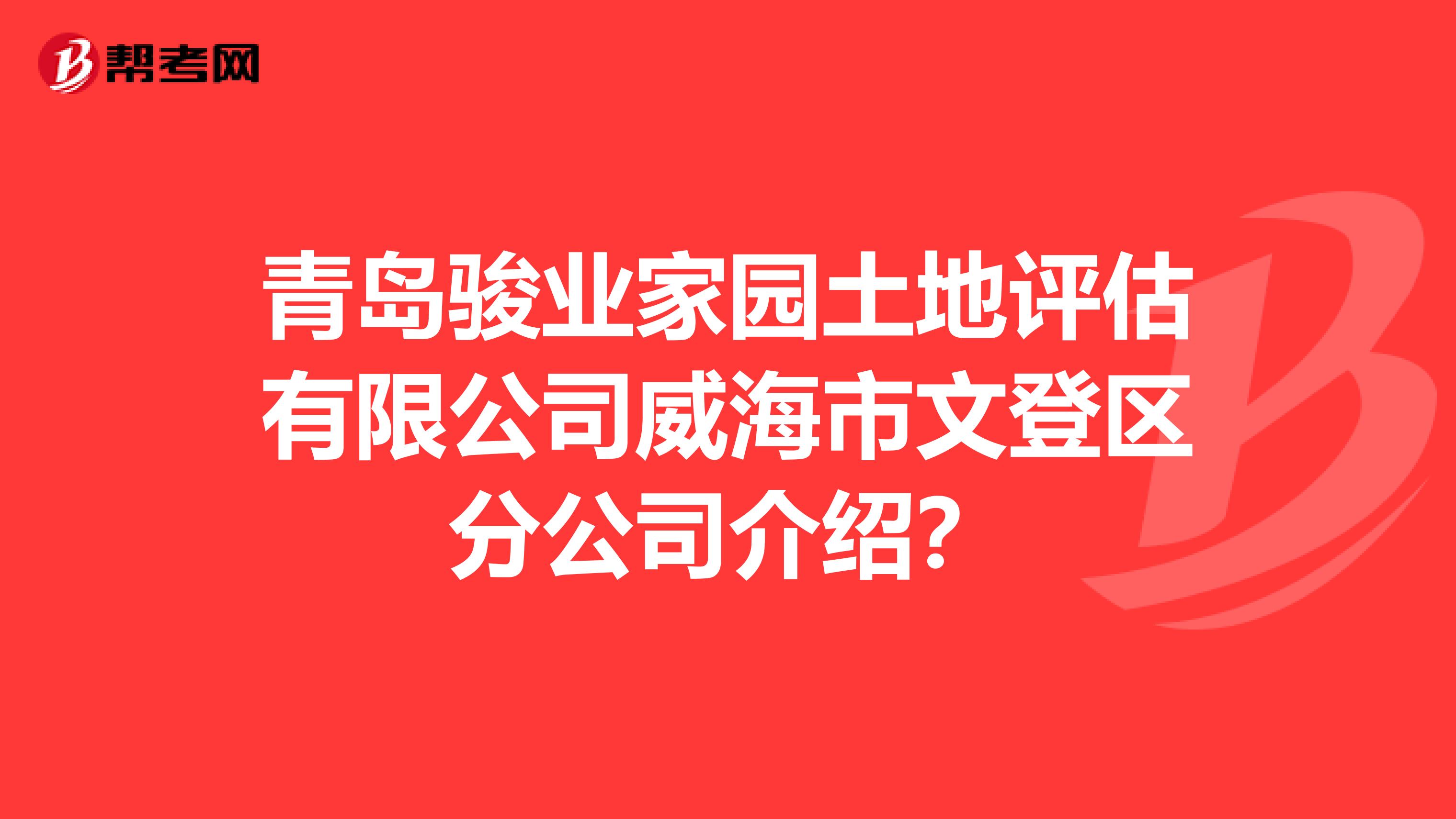 青岛骏业家园土地评估有限公司威海市文登区分公司介绍?