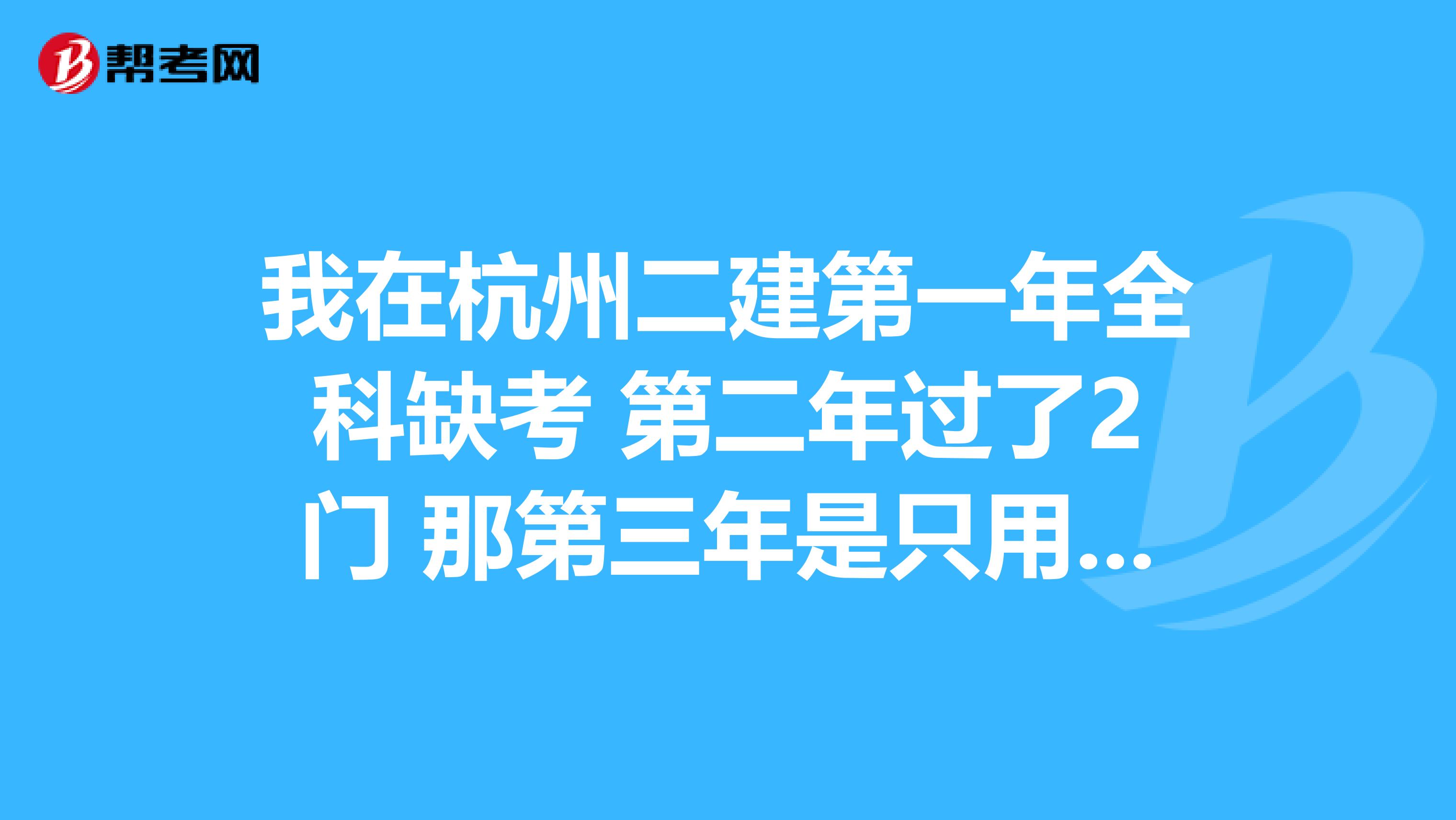 我在杭州二建第一年全科缺考 第二年过了2门 那第三年是只用过没过的一门 还是以前成绩全部作废?