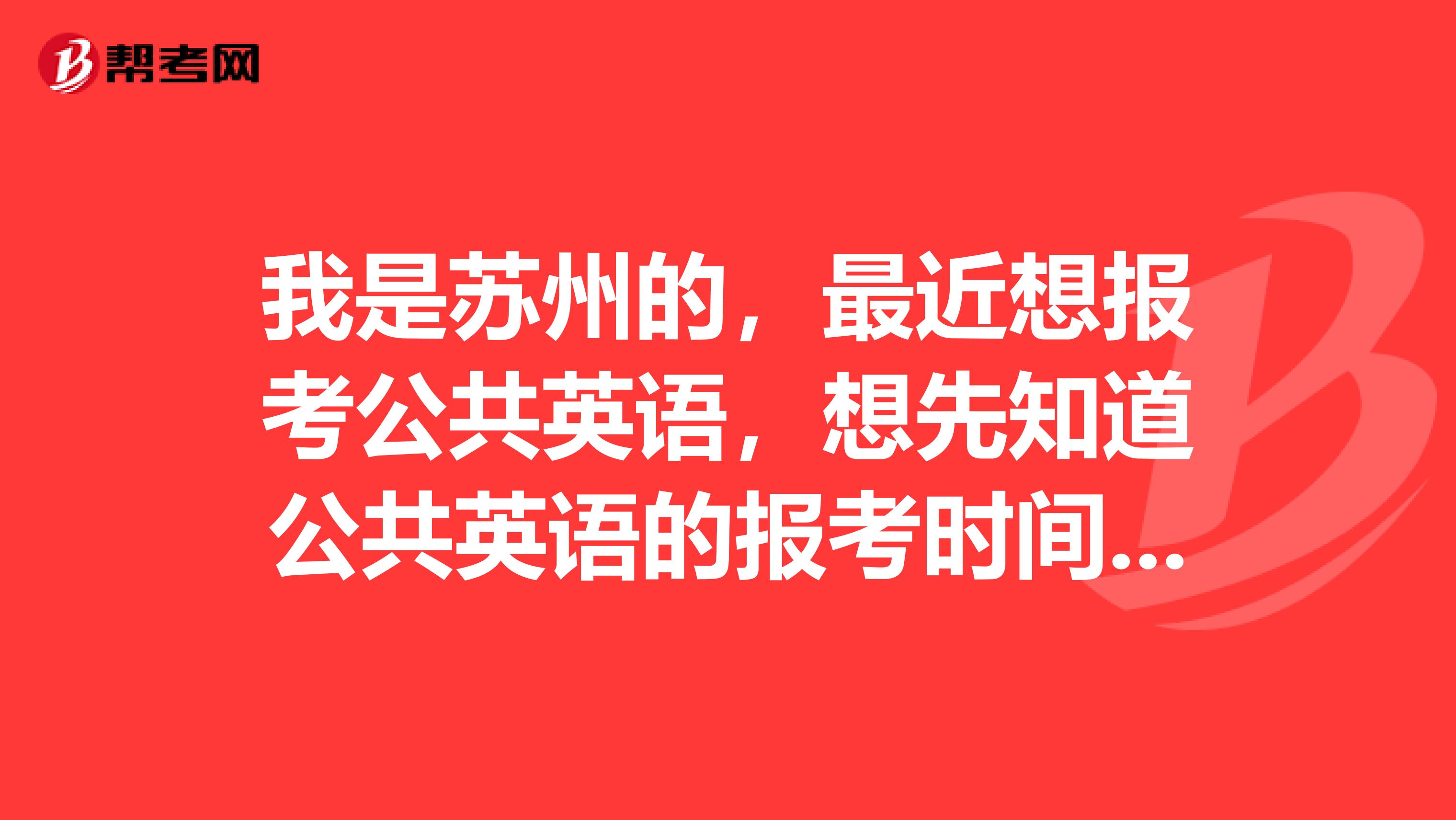 我是蘇州的，最近想報考公共英語，想先知道公共英語的報考時間是怎么樣的