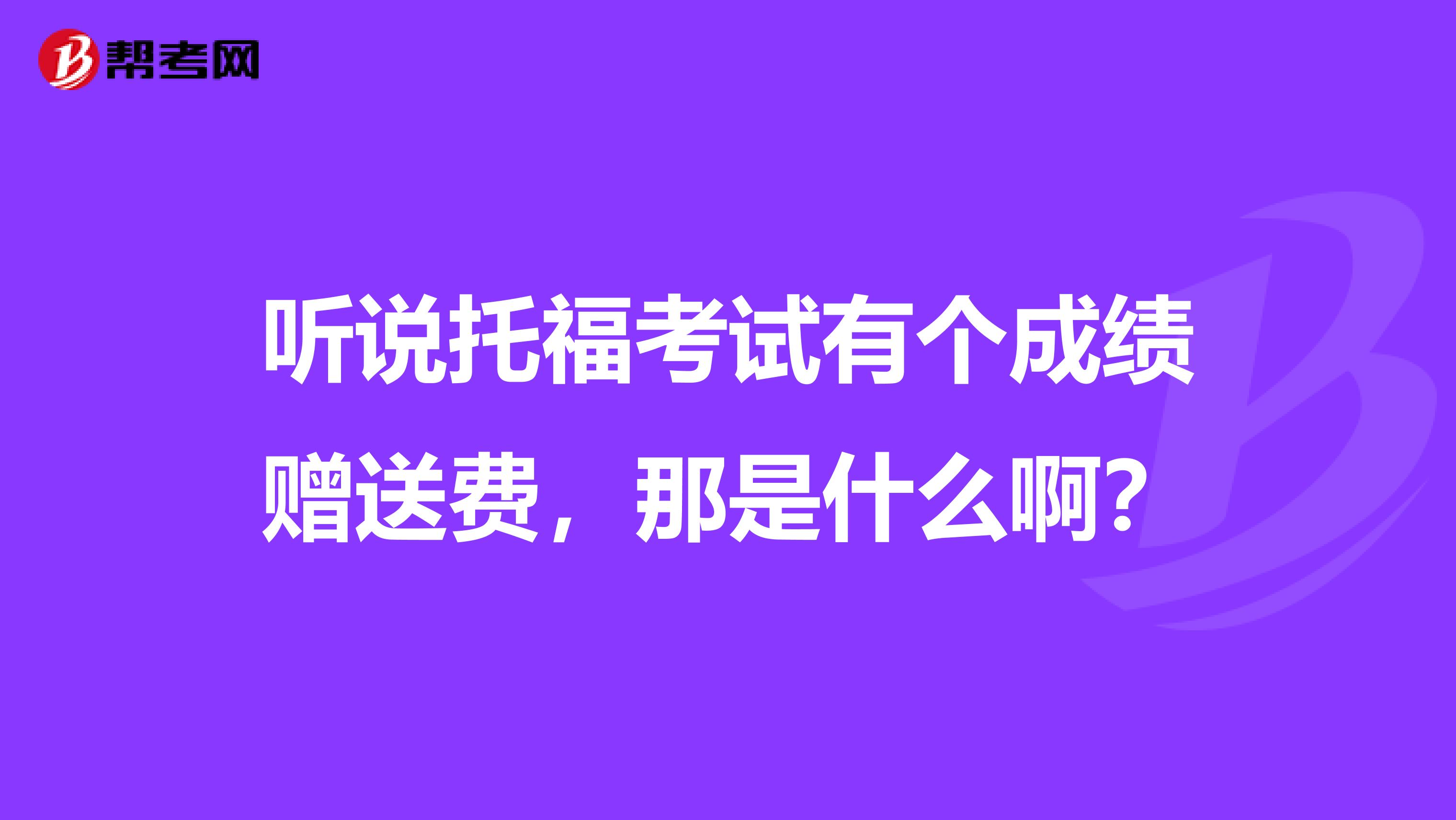 听说托福考试有个成绩赠送费，那是什么啊？