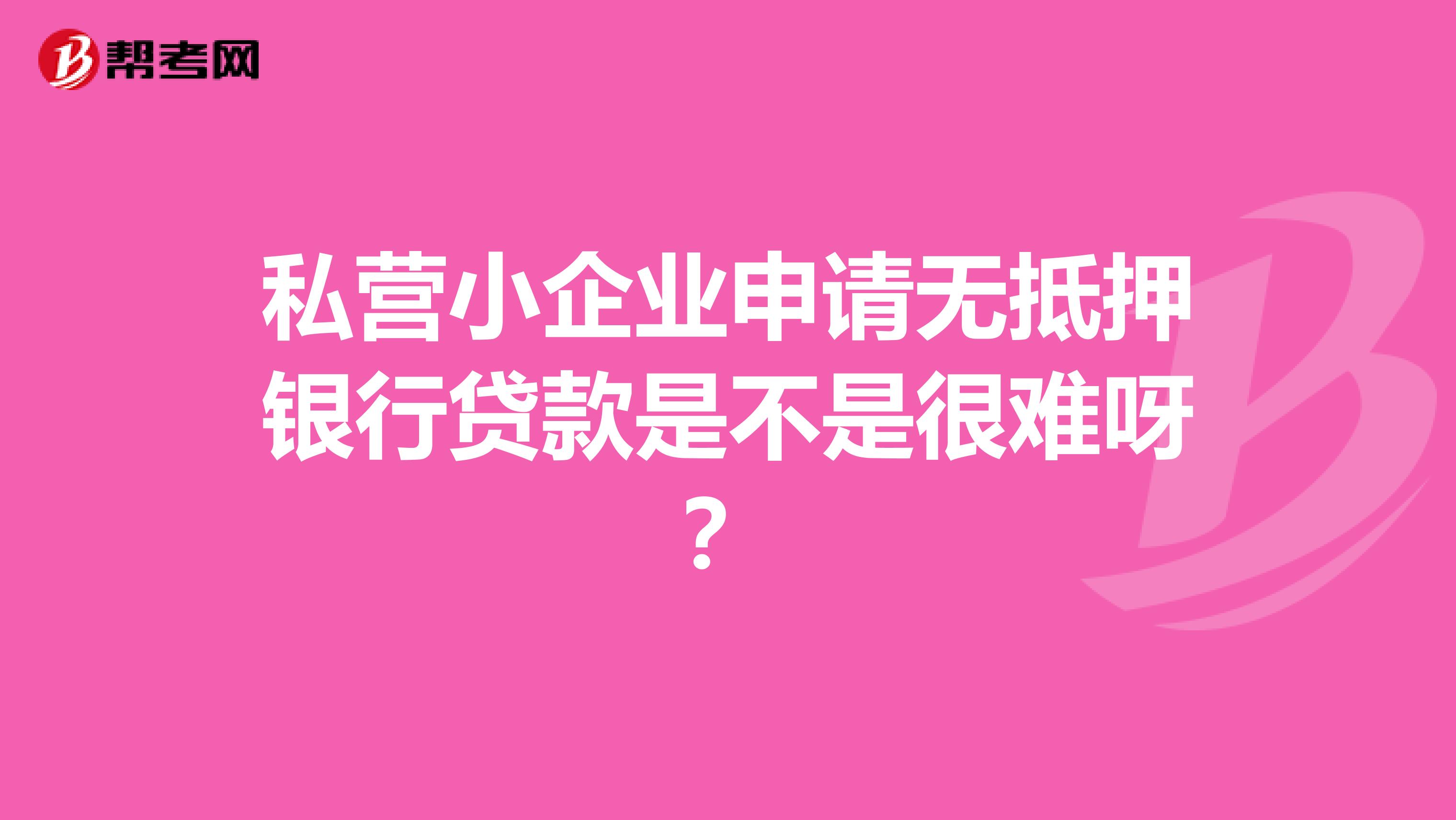 私營(yíng)小企業(yè)申請(qǐng)無(wú)抵押銀行貸款是不是很難呀？