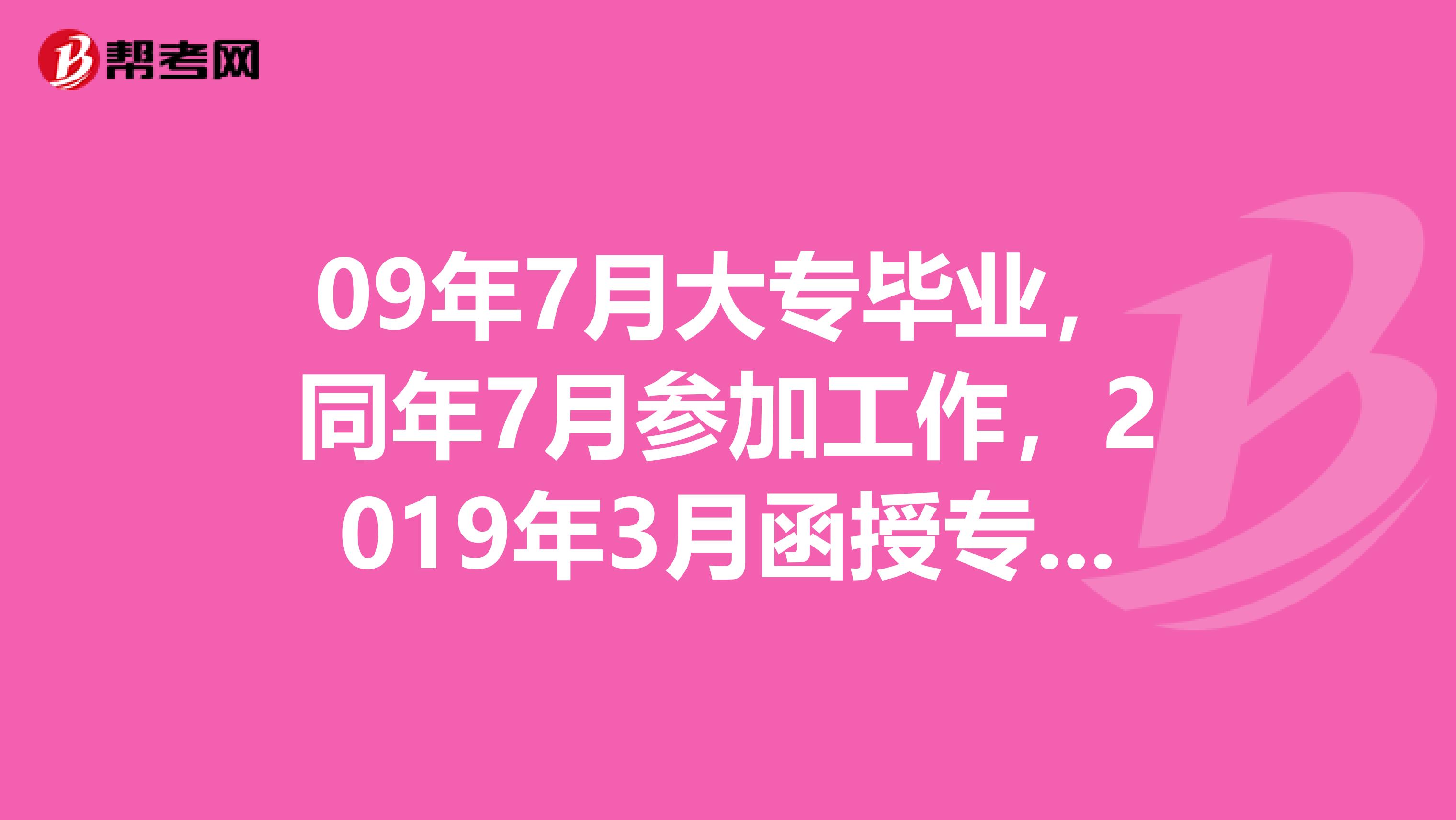 09年7月大专毕业，同年7月参加工作，2019年3月函授专升本，2019年7月本科毕业，请问哪年可报考MBA