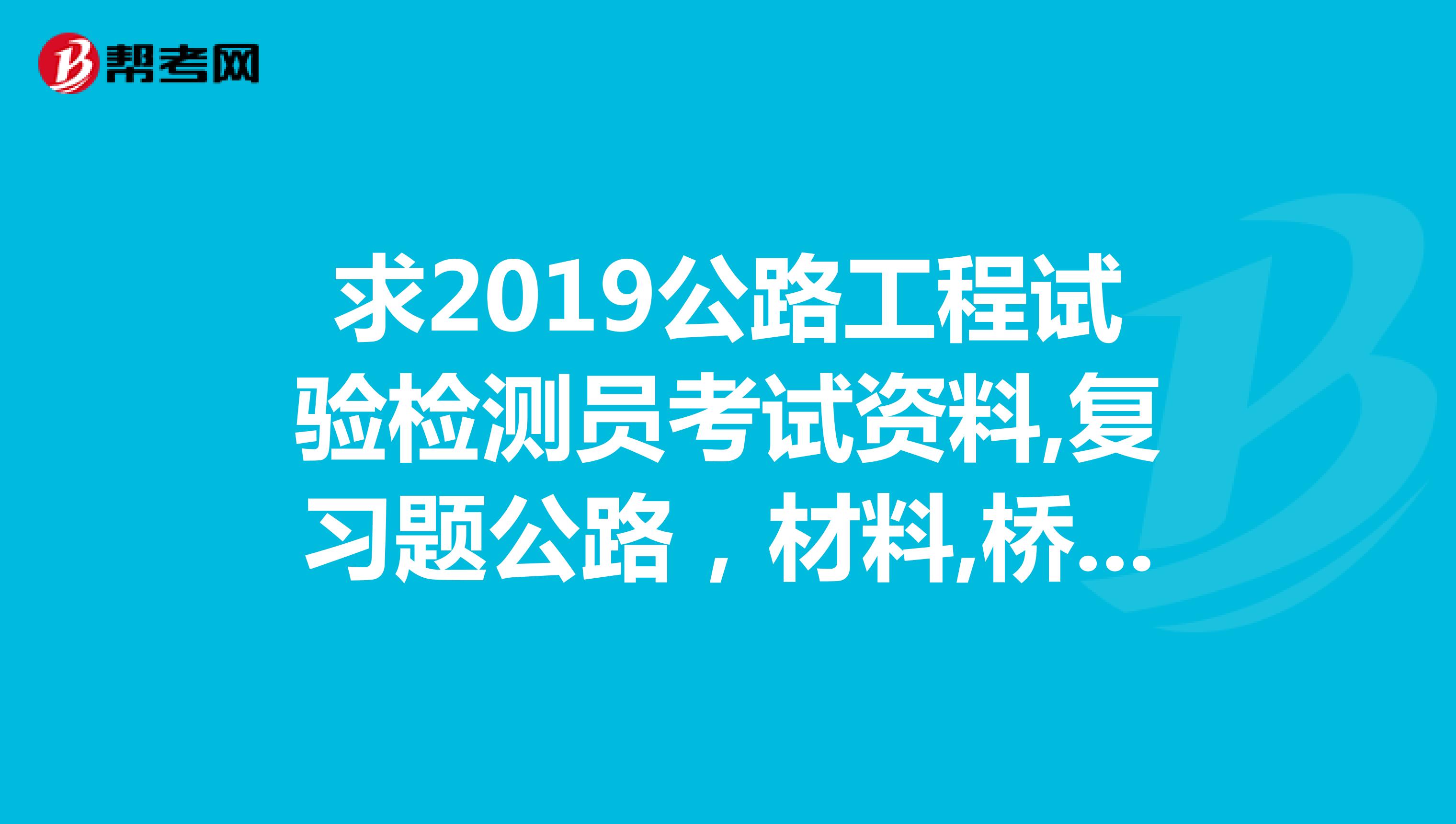 求2019公路工程試驗檢測員考試資料,復(fù)習(xí)題公路,材料,橋梁xuyao126.com