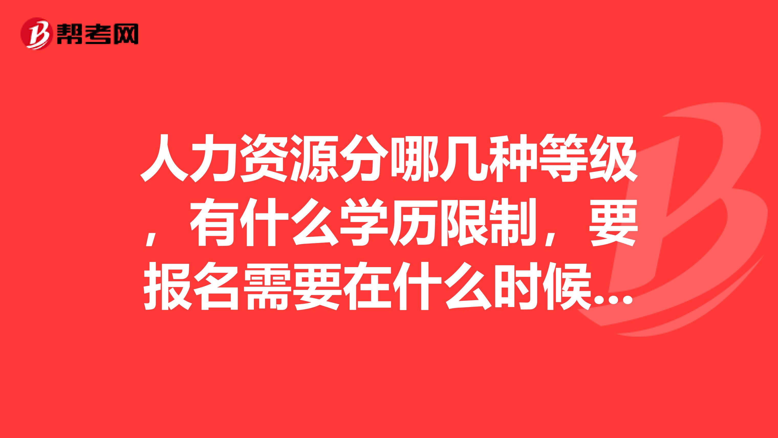 人力资源分哪几种等级,有什么学历限制,要报名需要在什么时候,什么时候考试。
