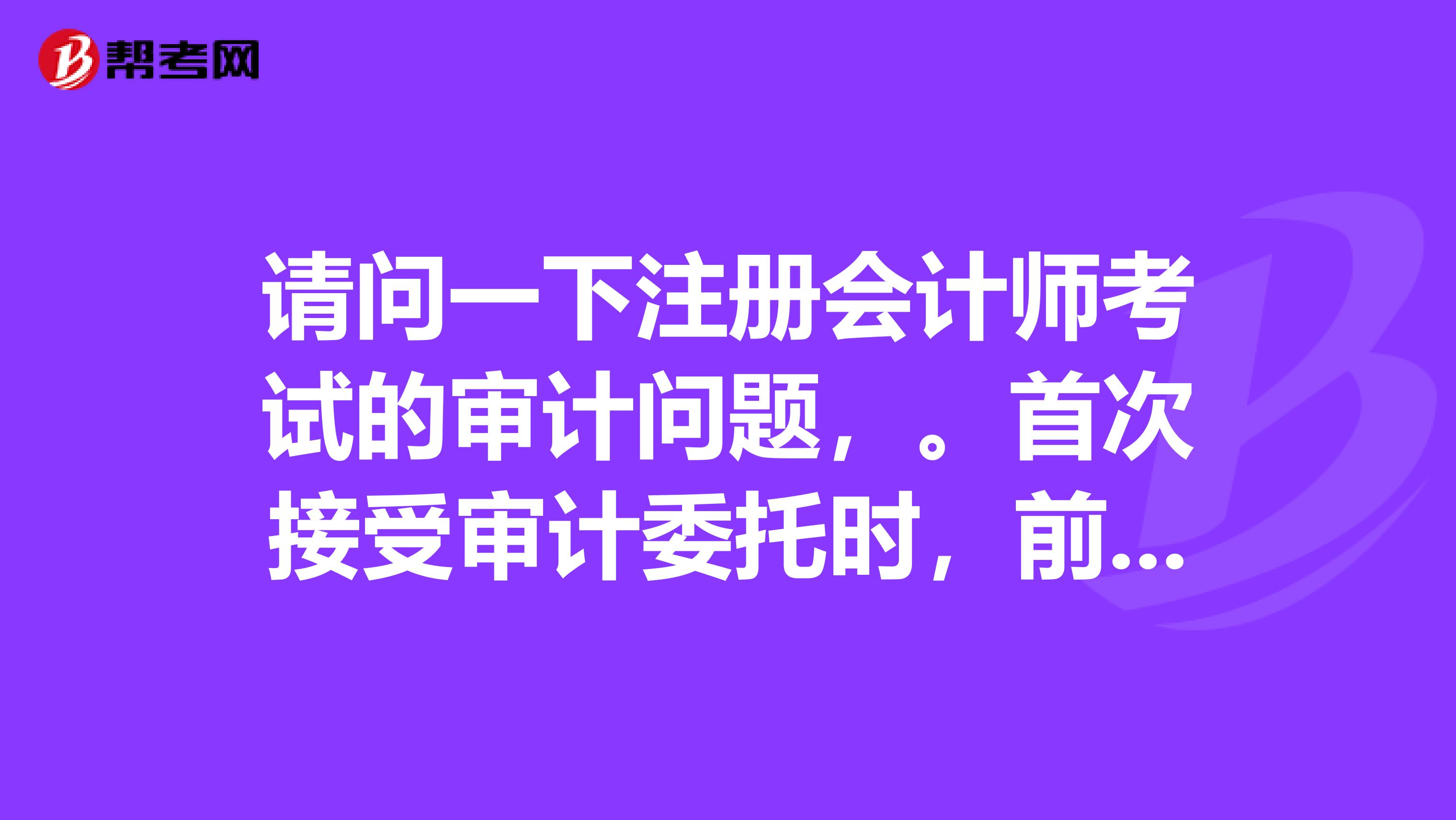 请问一下注册会计师考试的审计问题，。首次接受审计委托时，前期的调查包括什么呢？
