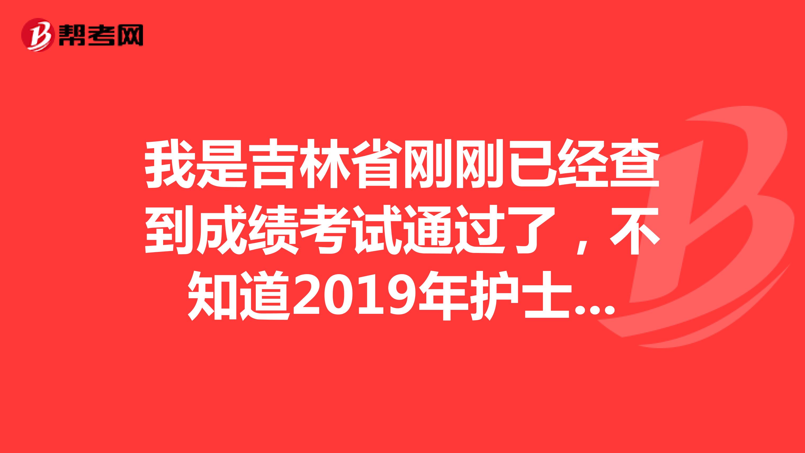 我是吉林省刚刚已经查到成绩考试通过了，不知道2019年护士执业资格考试成绩合格证明什么时间领取，有没有知道的朋友