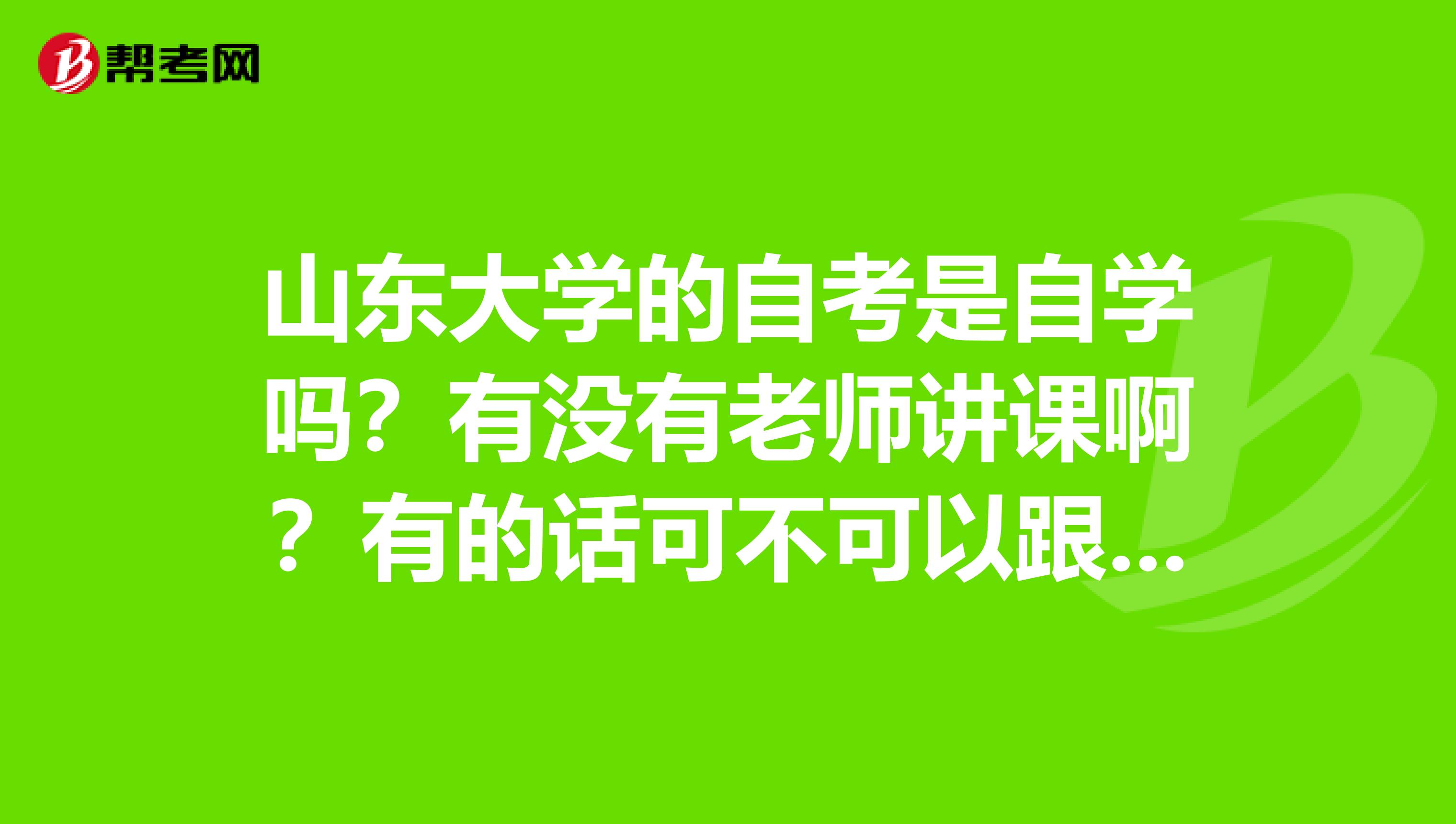 山东大学的自考是自学吗？有没有老师讲课啊？有的话可不可以跟统招生一起上课啊？