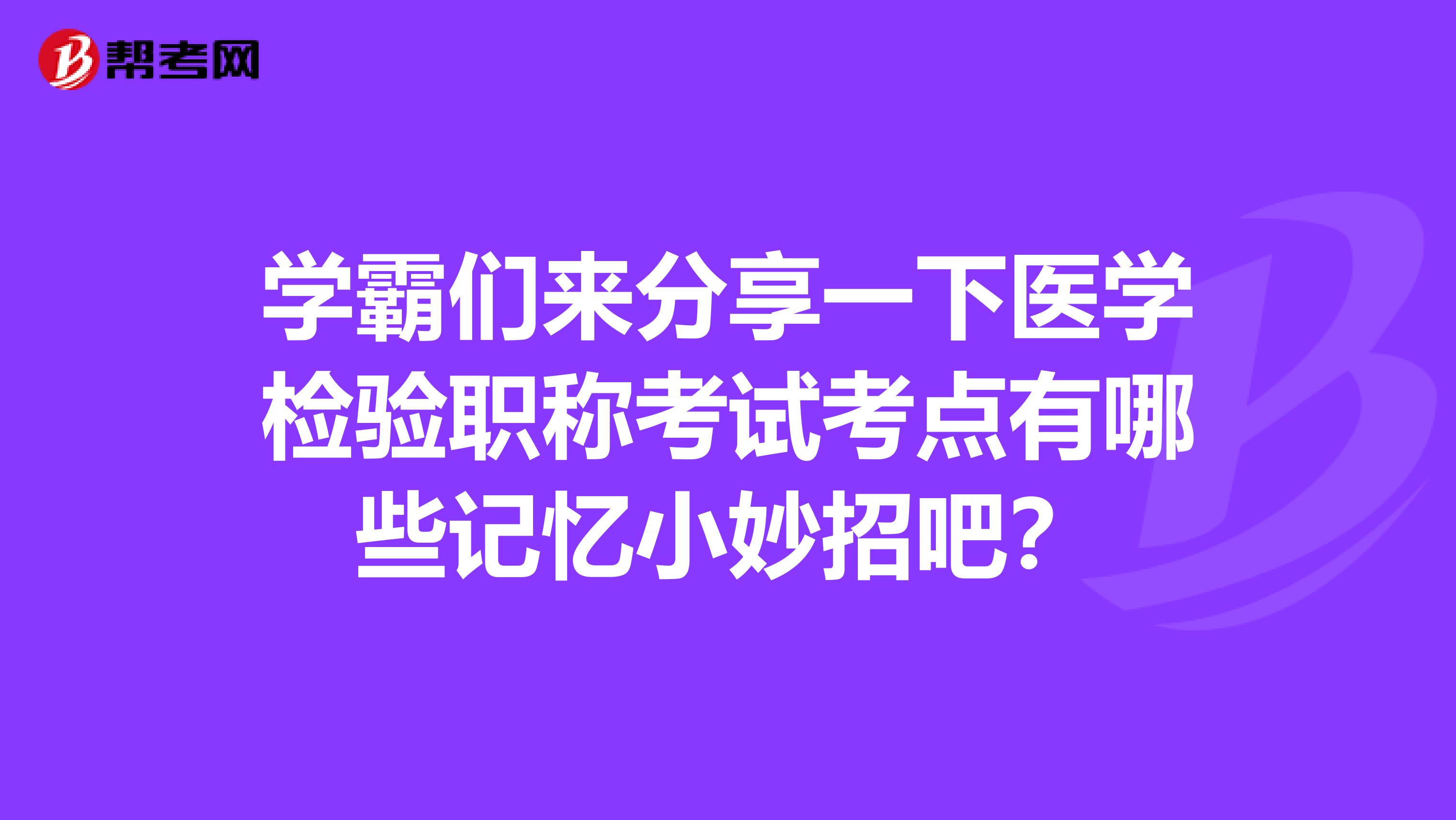 学霸们来分享一下医学检验职称考试考点有哪些记忆小妙招吧?