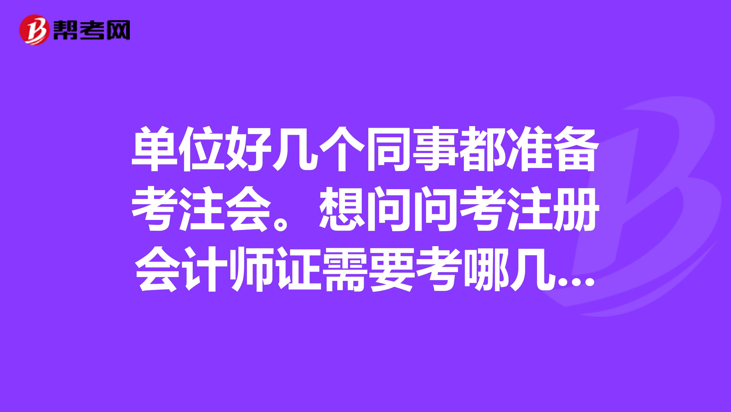 單位好幾個同事都準備考注會。想問問考注冊會計師證需要考哪幾門課，考出來的課有效期是幾年？