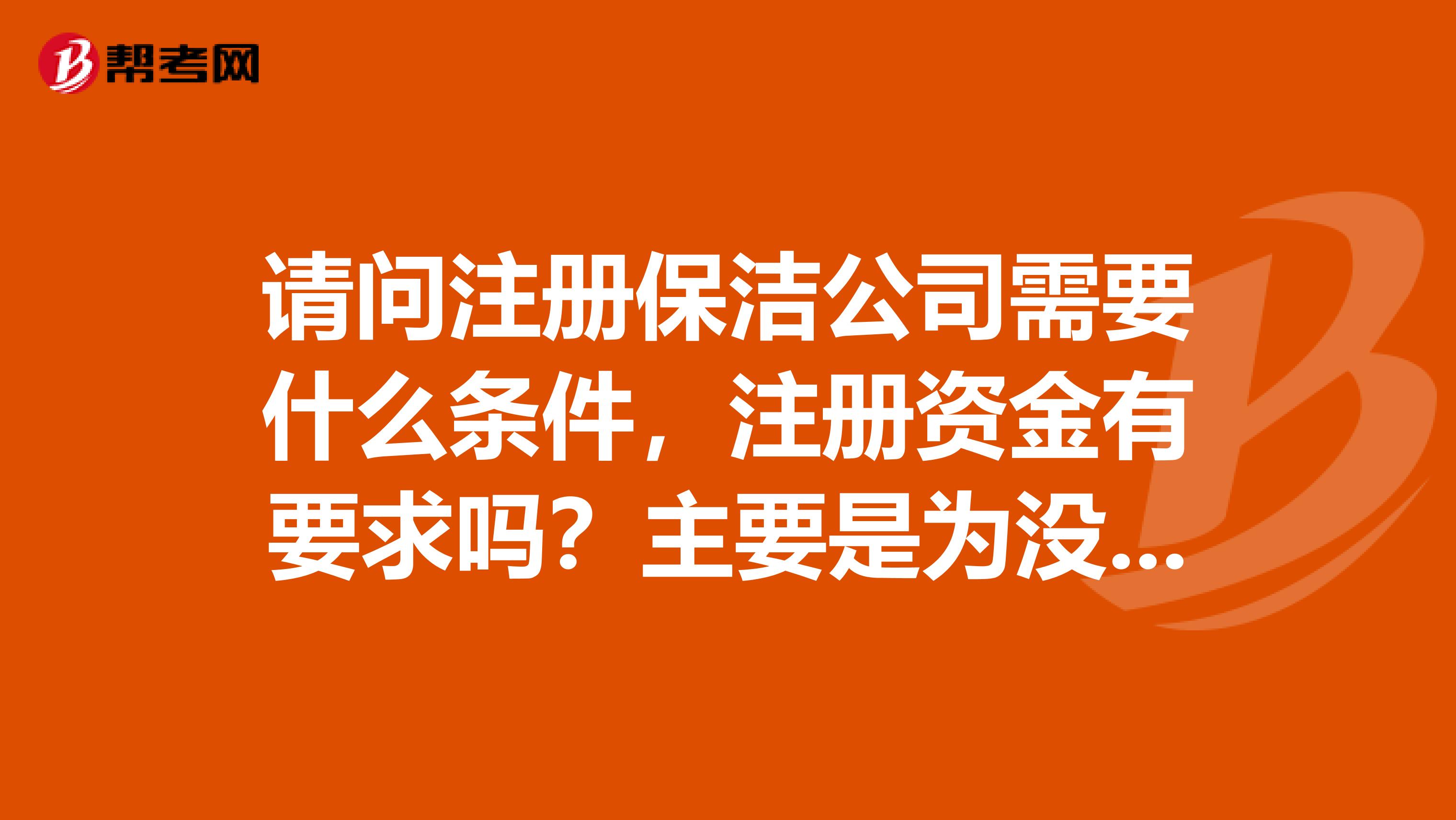 请问注册保洁公司需要什么条件,注册资金有要求吗?主要是为没有清洁设备的场所提供服务。主要是清洁管道