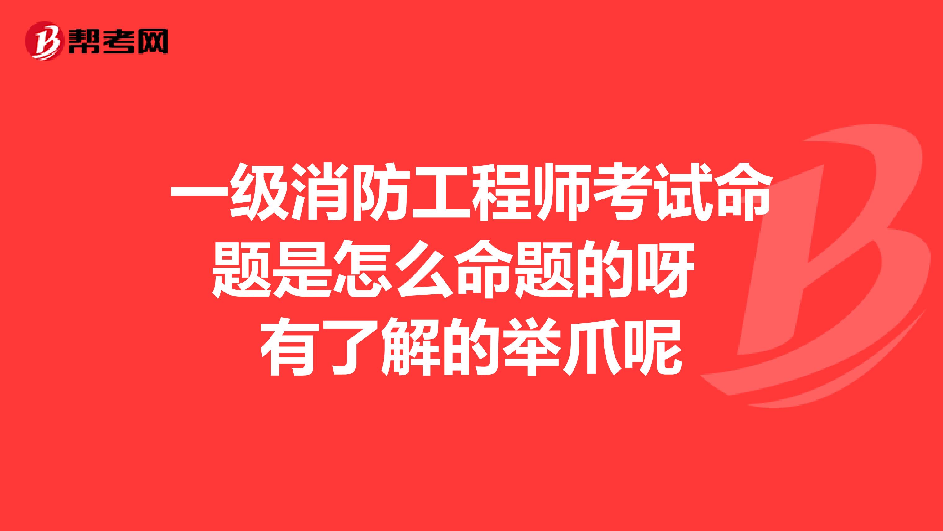 一级消防工程师考试命题是怎么命题的呀 有了解的举爪呢