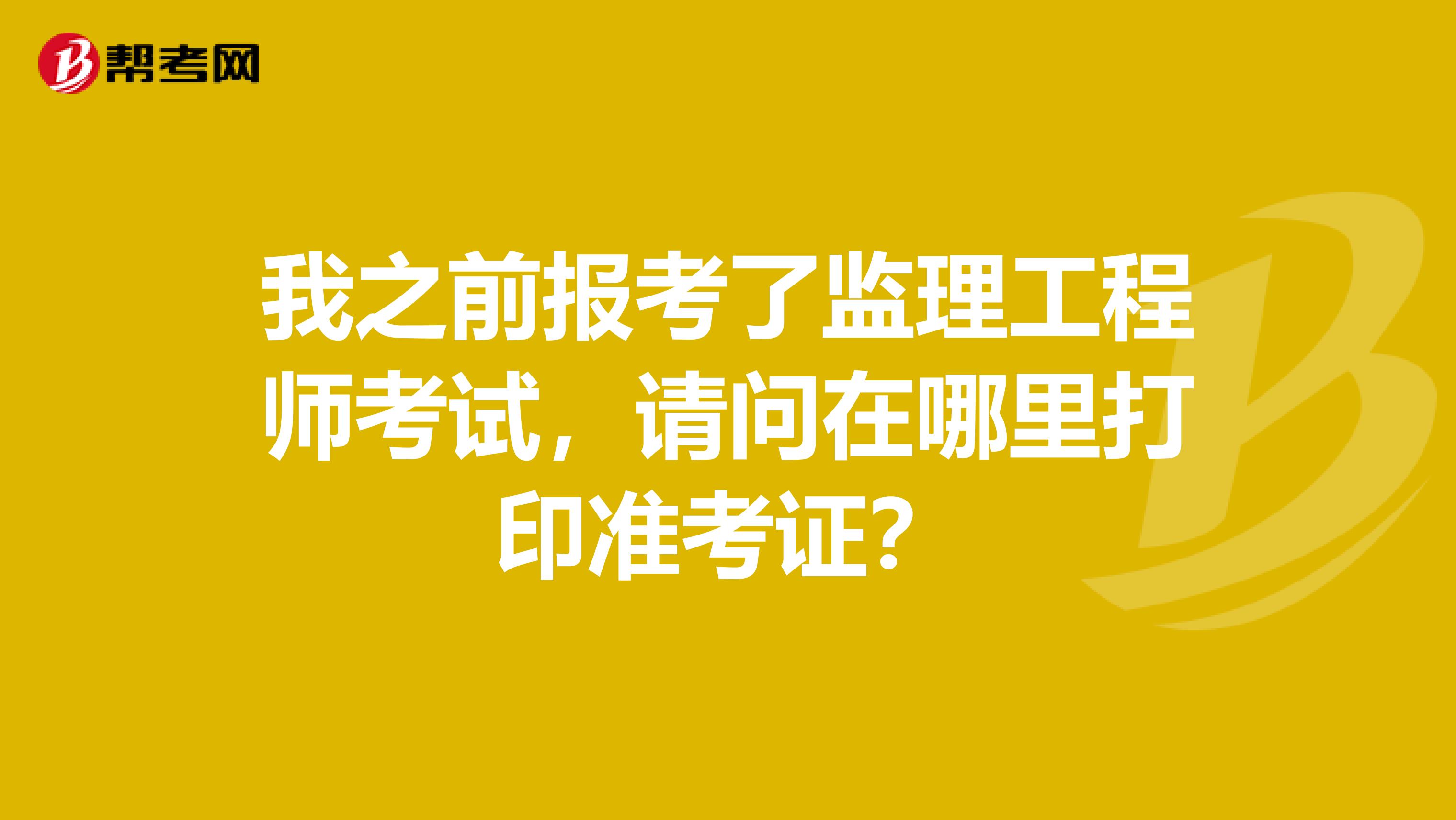 我之前报考了监理工程师考试,请问在哪里打印准考证?