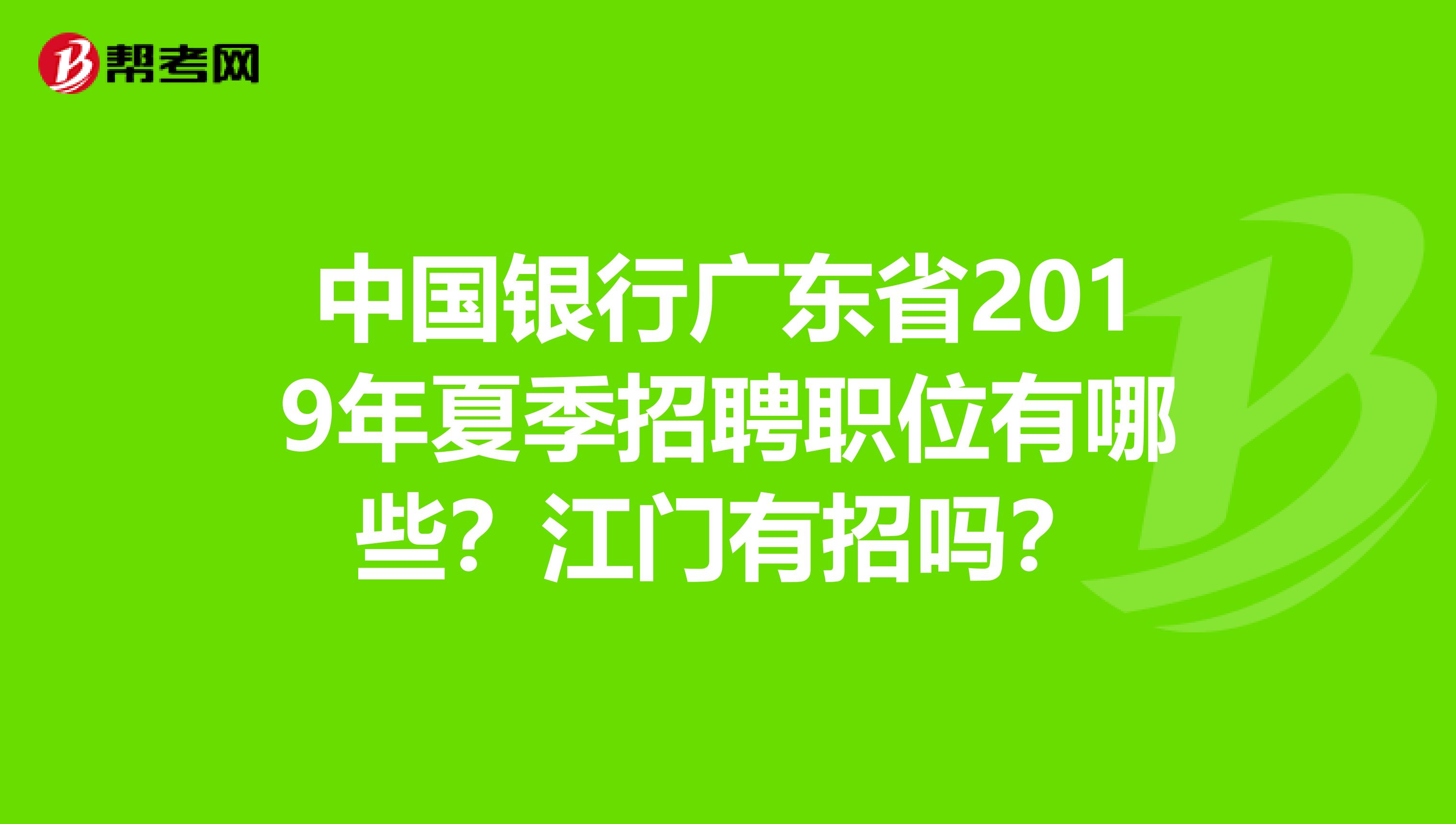 中国银行广东省2019年夏季招聘职位有哪些?江门有招吗?