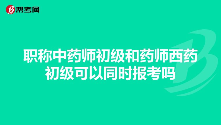 职称中药师初级和药师西药初级可以同时报考吗