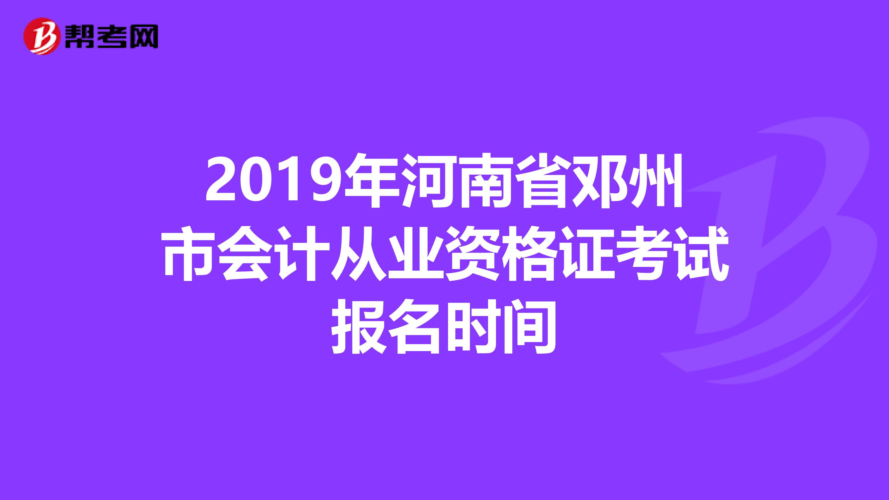 2019年河南省邓州市会计从业资格证考试报名时间