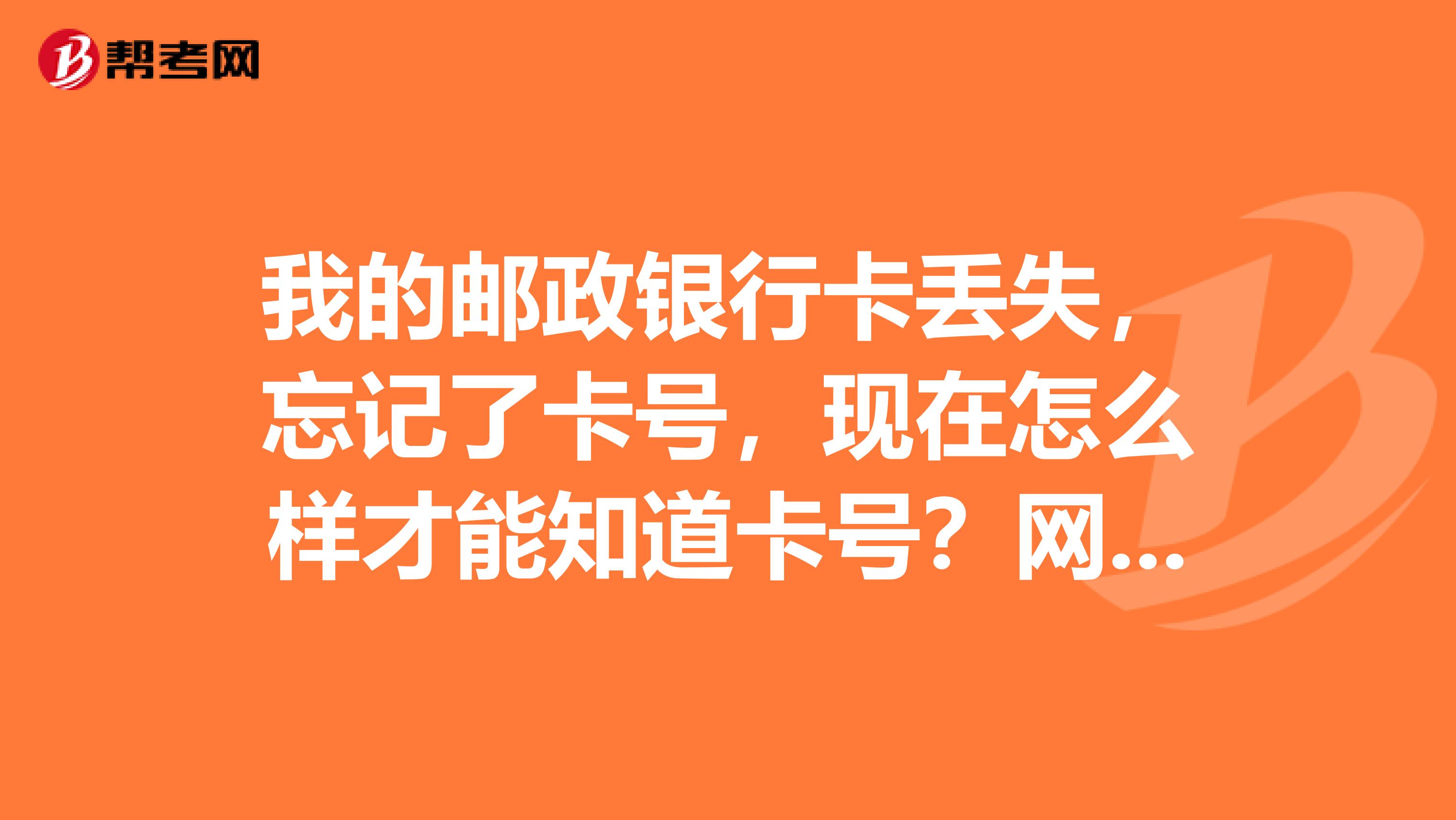 我的邮政银行卡丢失,忘记了卡号,现在怎么样才能知道卡号?网上能查到吗?