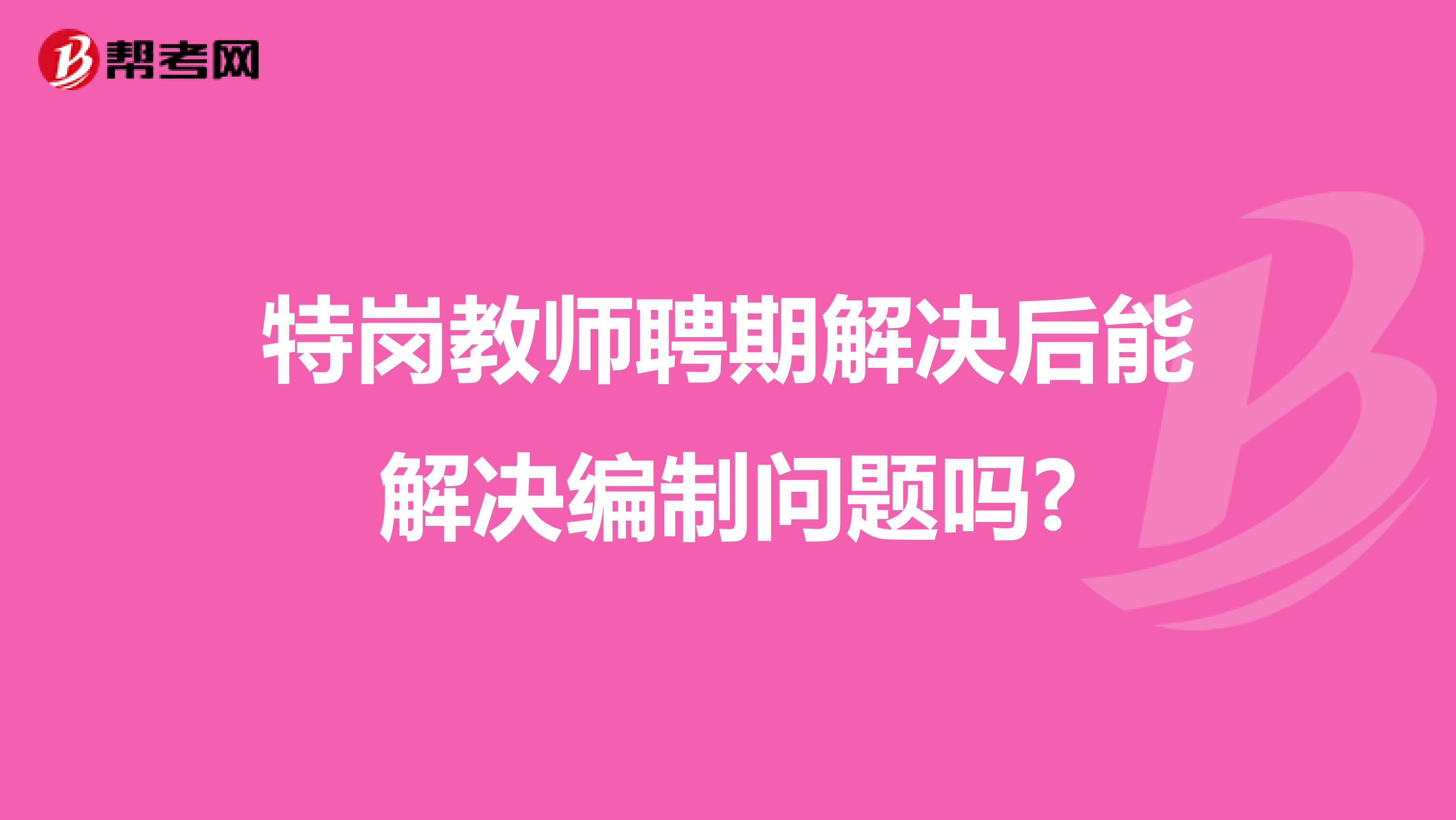 特岗教师聘期解决后能解决编制问题吗?