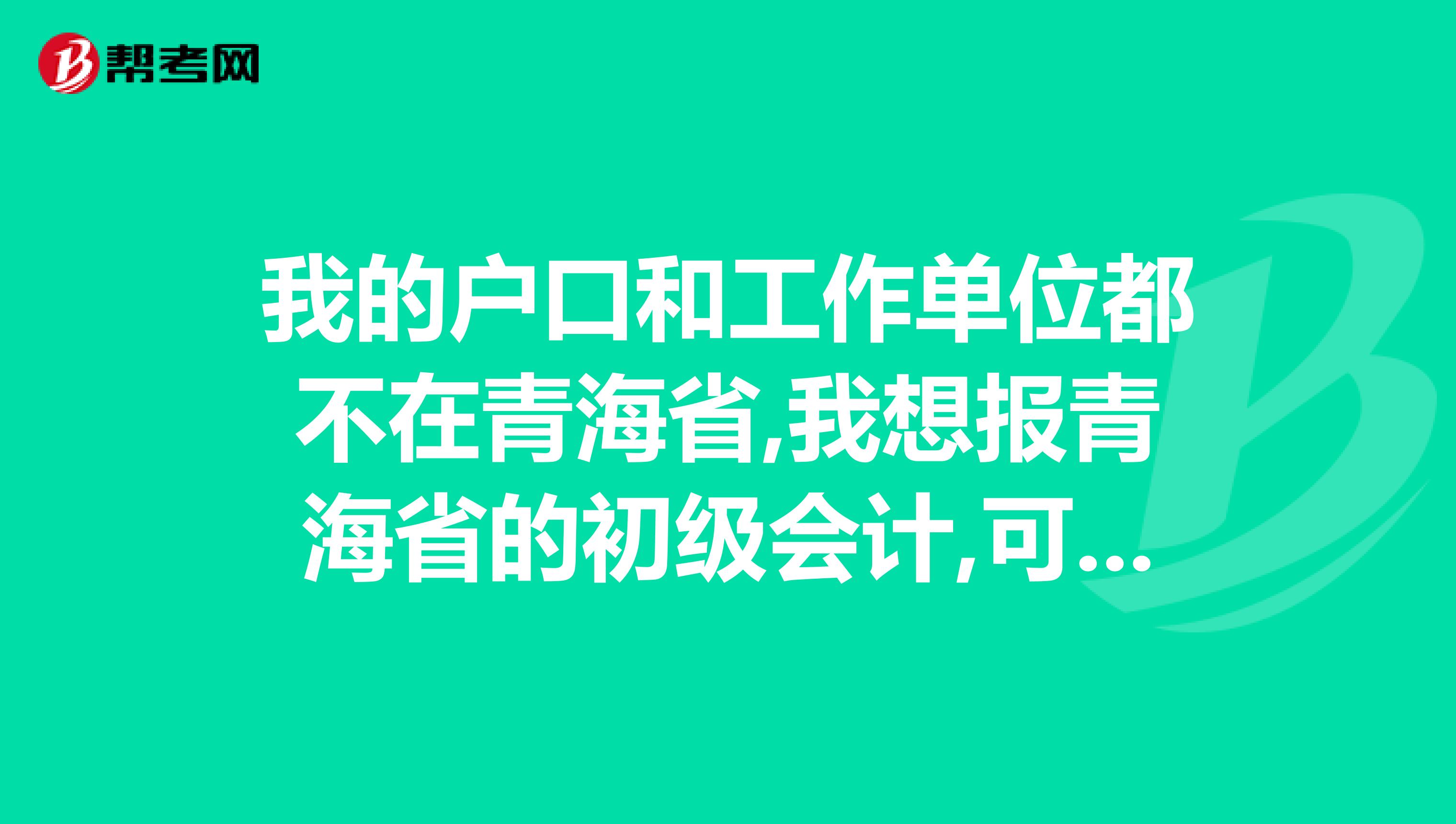 我的户口和工作单位都不在青海省,我想报青海省的初级会计,可以吗