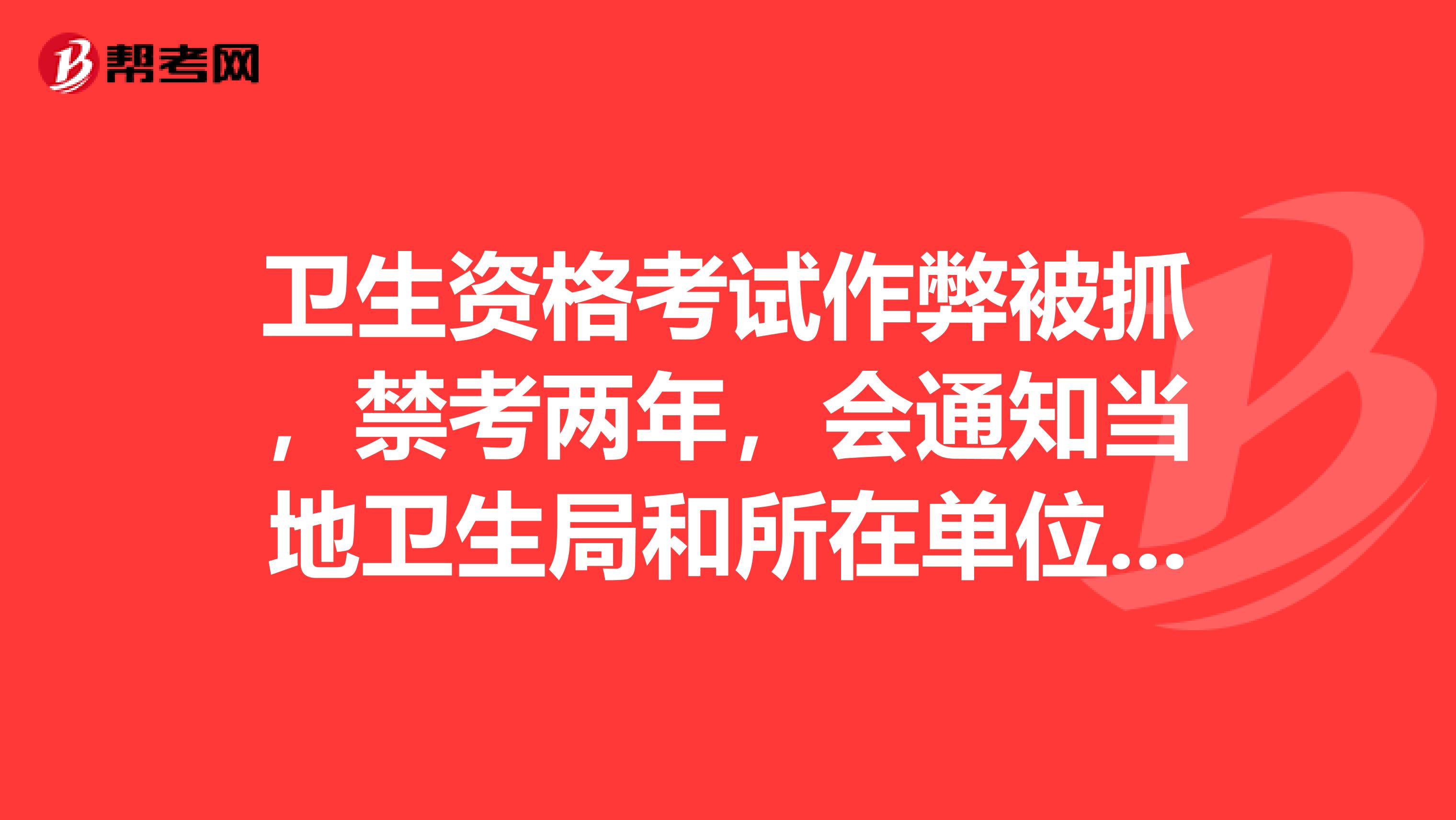卫生资格考试作弊被抓,禁考两年,会通知当地卫生局和所在单位吗?对工作有没有影响?会不会被解雇?急急