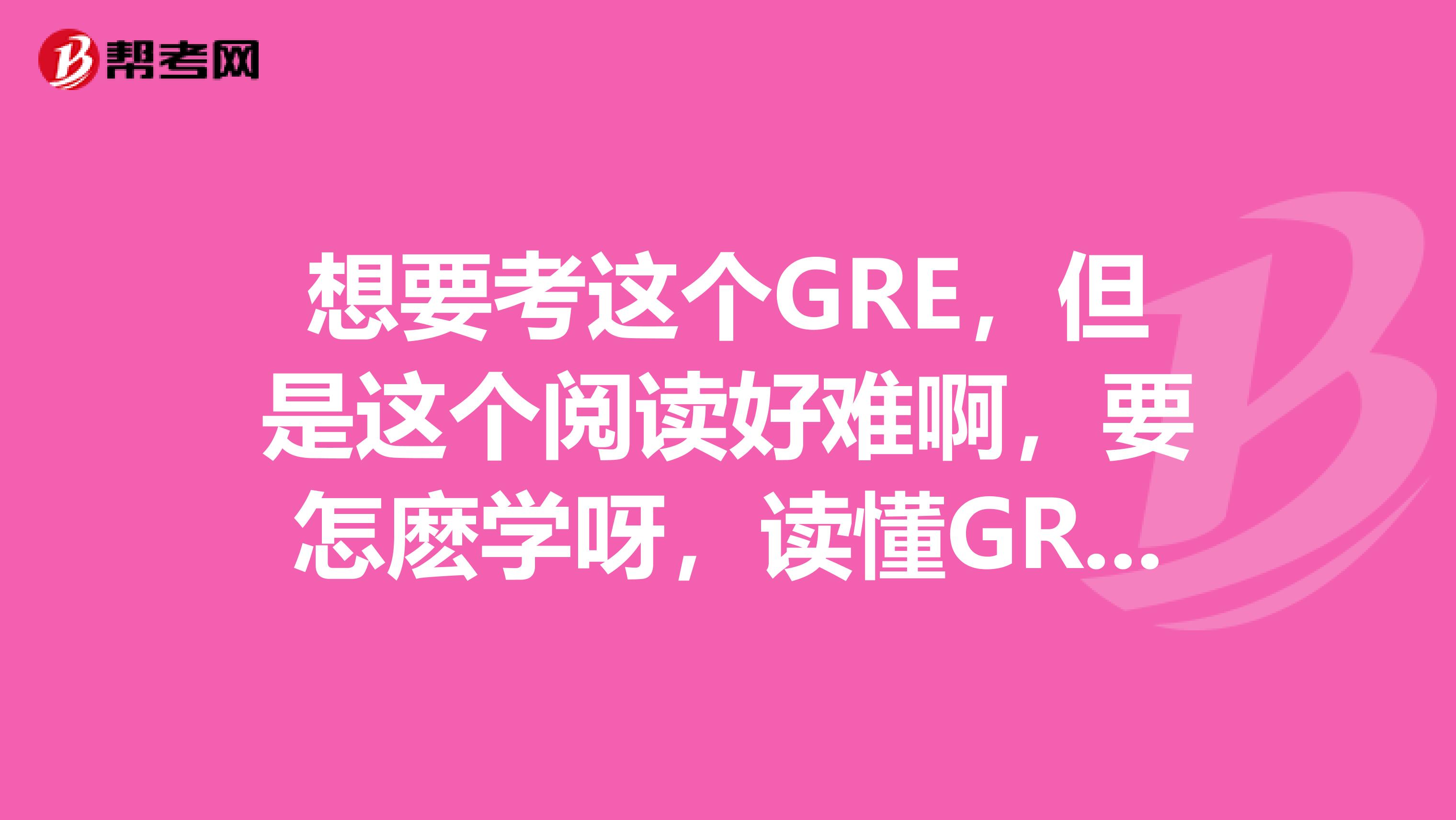 想要考这个GRE,但是这个阅读好难啊,要怎麽学呀,读懂GRE阅读文章需要怎么做