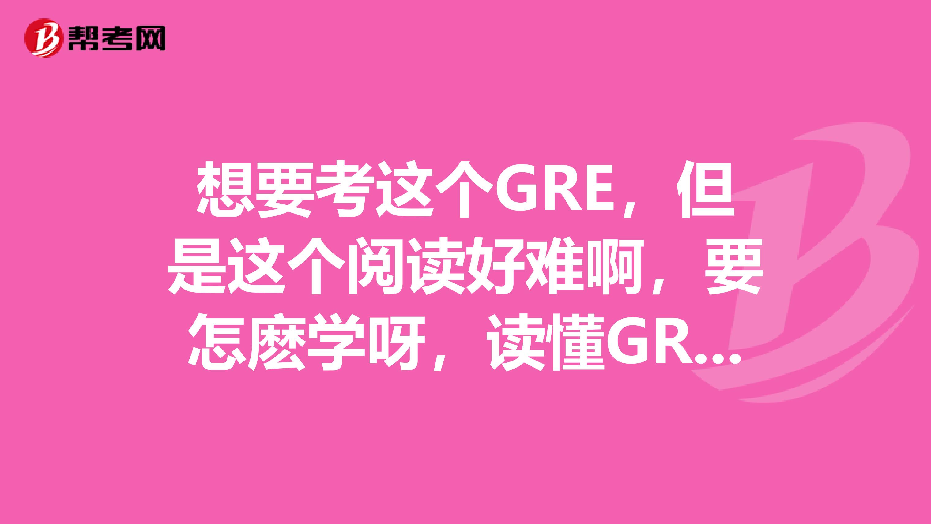 想要考这个GRE，但是这个阅读好难啊，要怎麽学呀，读懂GRE阅读文章需要怎么做 