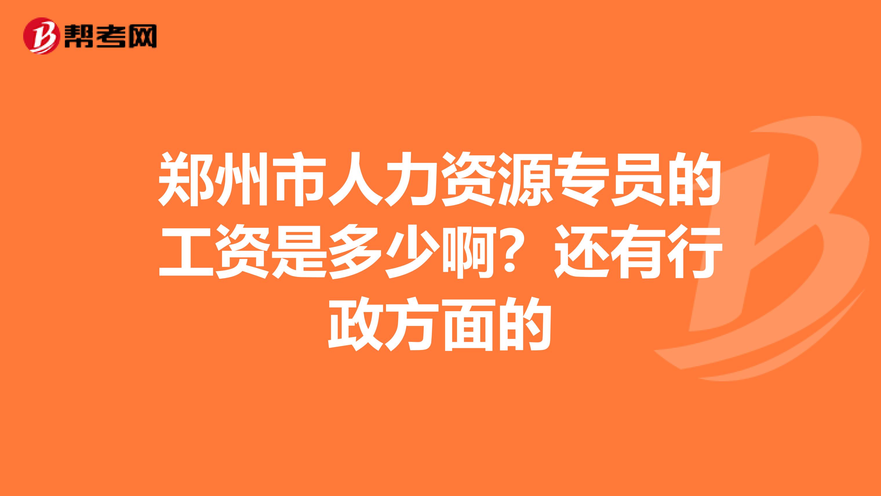 郑州市人力资源专员的工资是多少啊?还有行政方面的