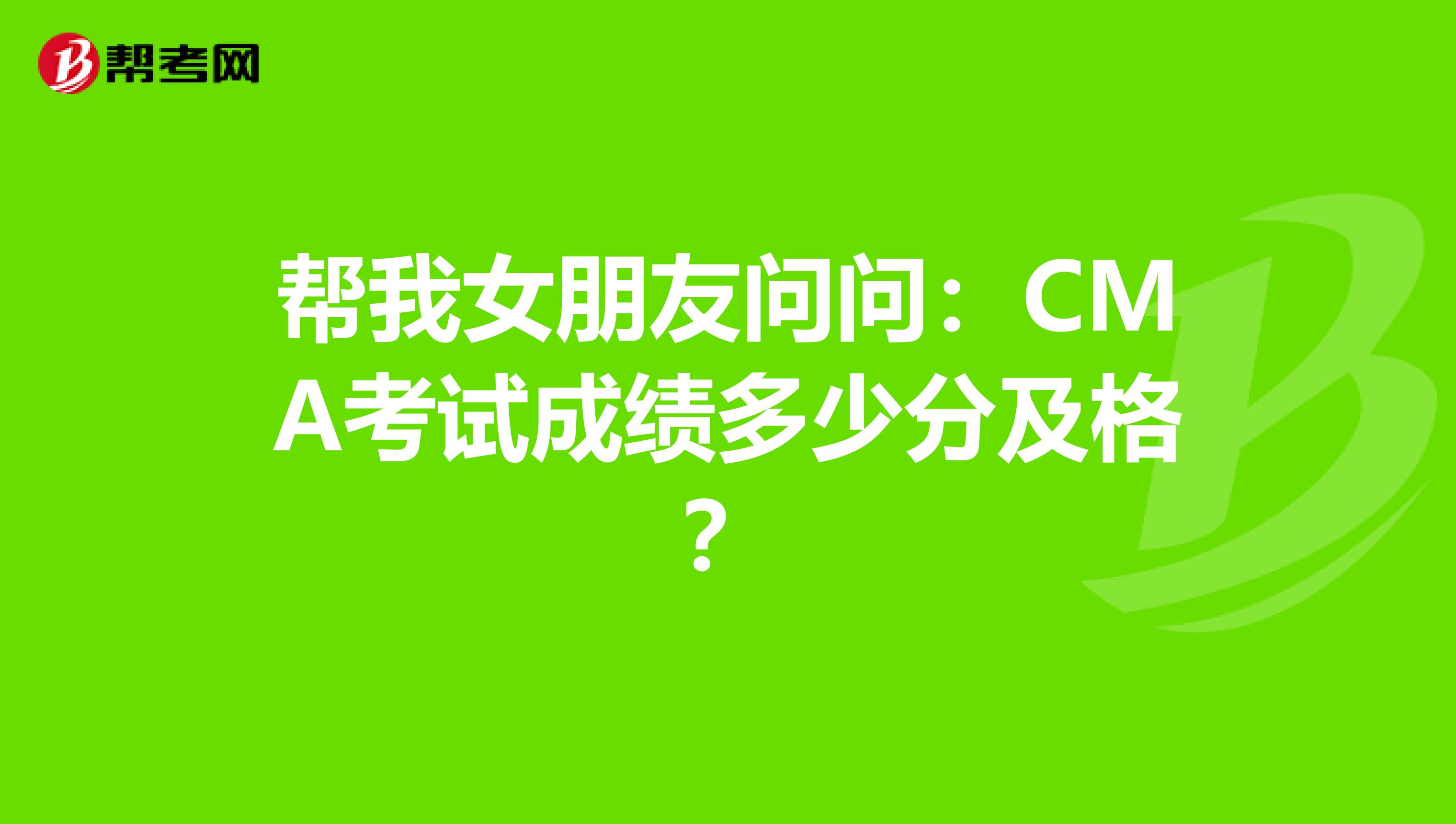 帮我女朋友问问:CMA考试成绩多少分及格?