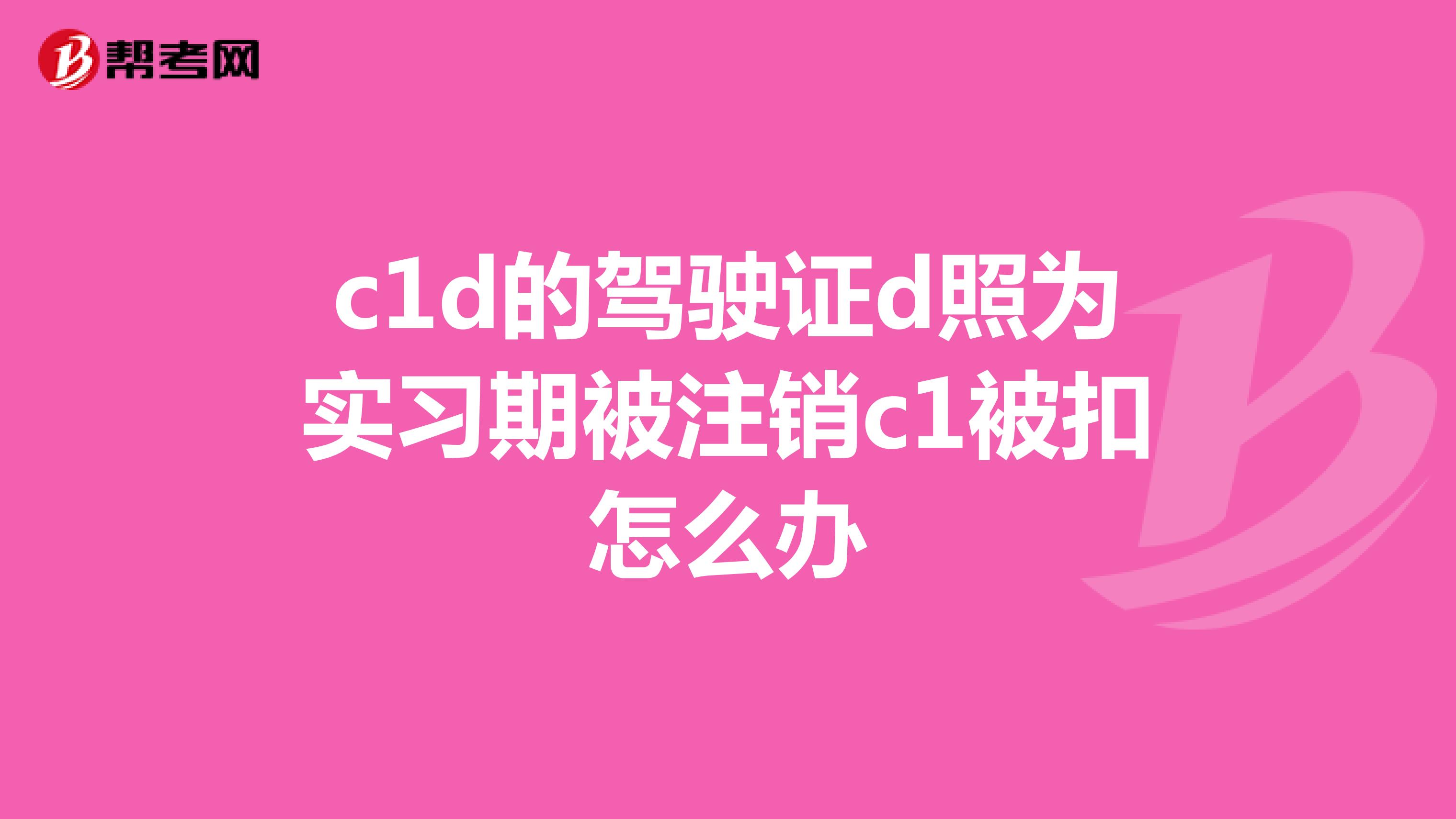 c1d的驾驶证d照为实习期被注销c1被扣怎么办
