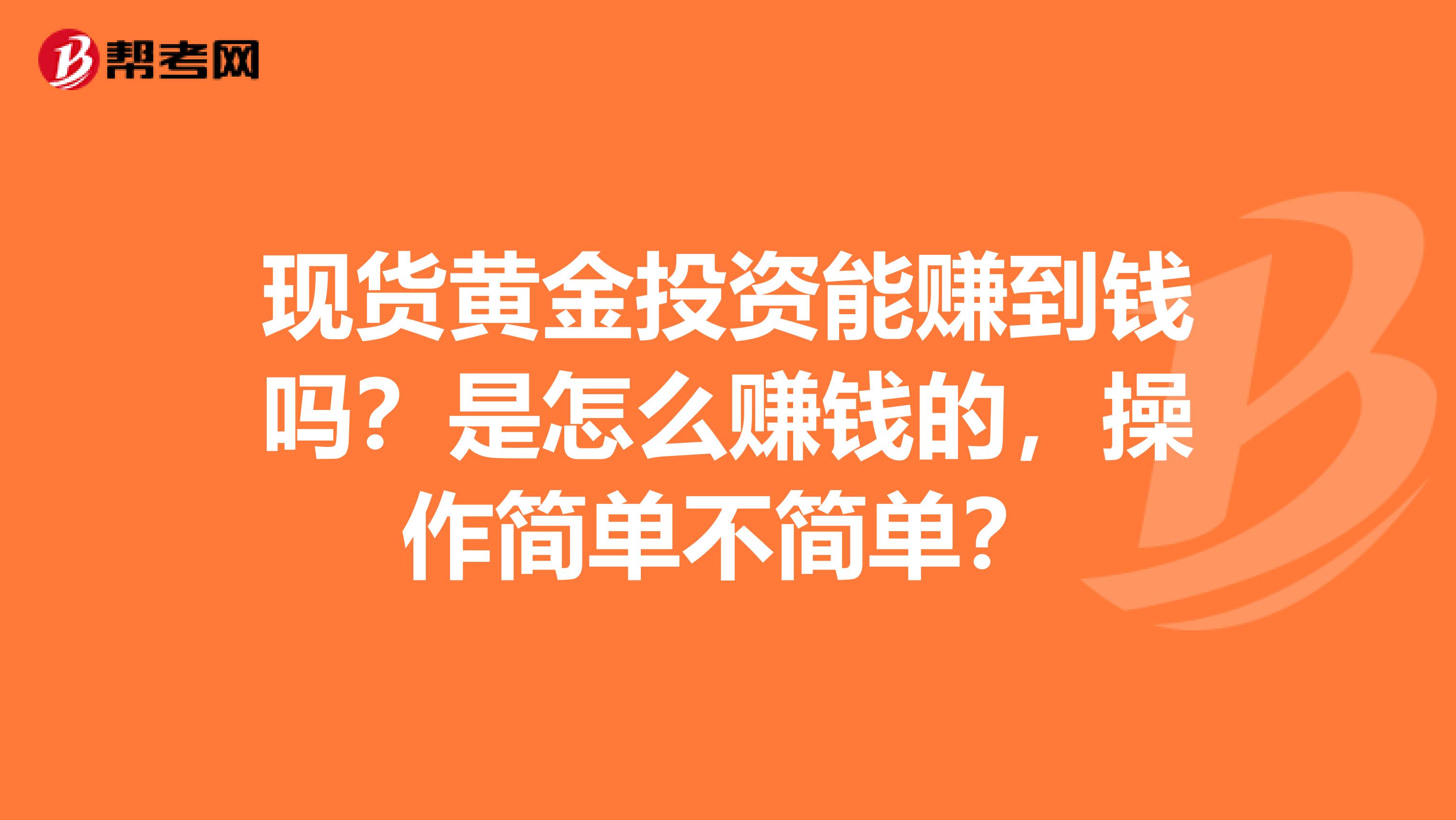 现货黄金投资能赚到钱吗？是怎么赚钱的，操作简单不简单？