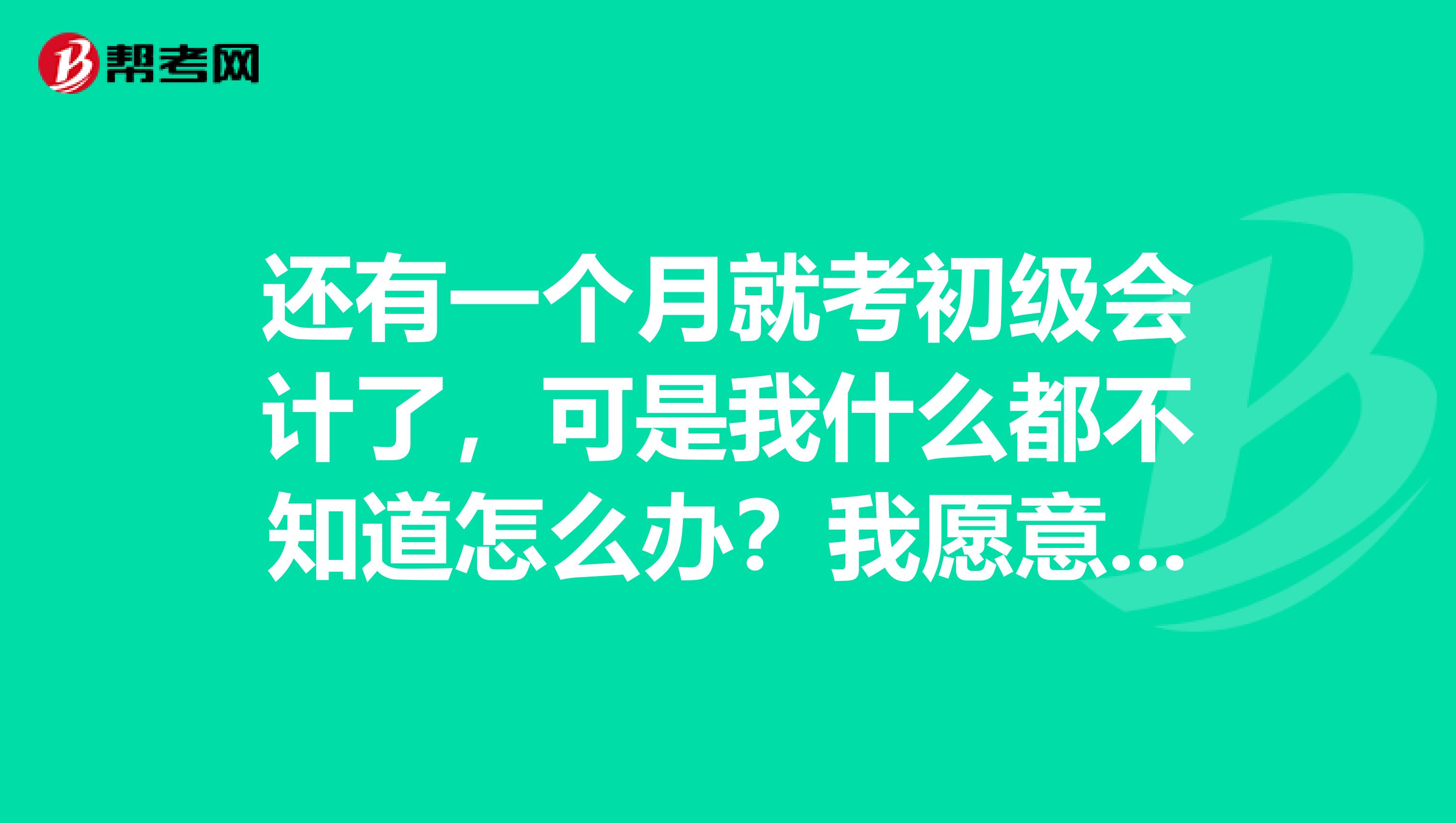 还有一个月就考初级会计了,可是我什么都不知道怎么办?我愿意努力的,有什么方法?