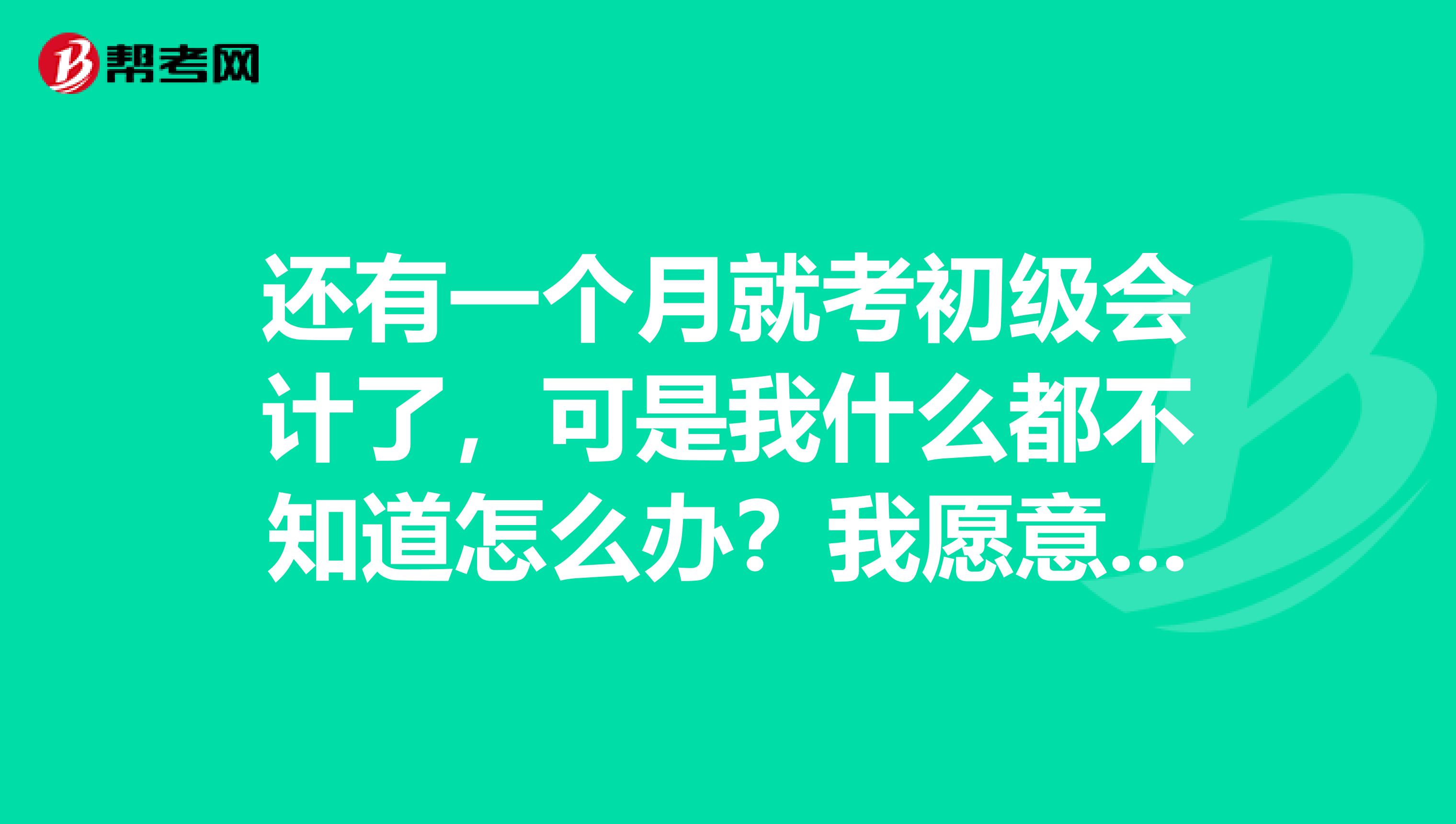 还有一个月就考初级会计了，可是我什么都不知道怎么办？我愿意努力的，有什么方法？