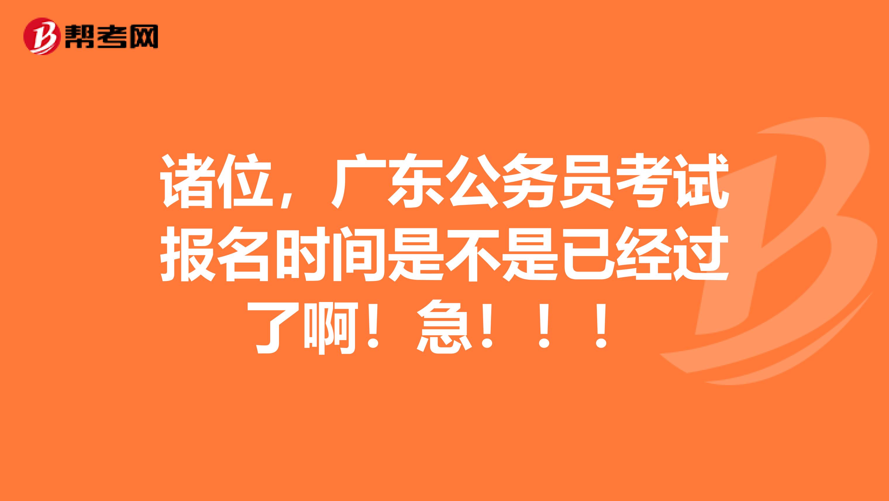 诸位,广东公务员考试报名时间是不是已经过了啊!急!!!