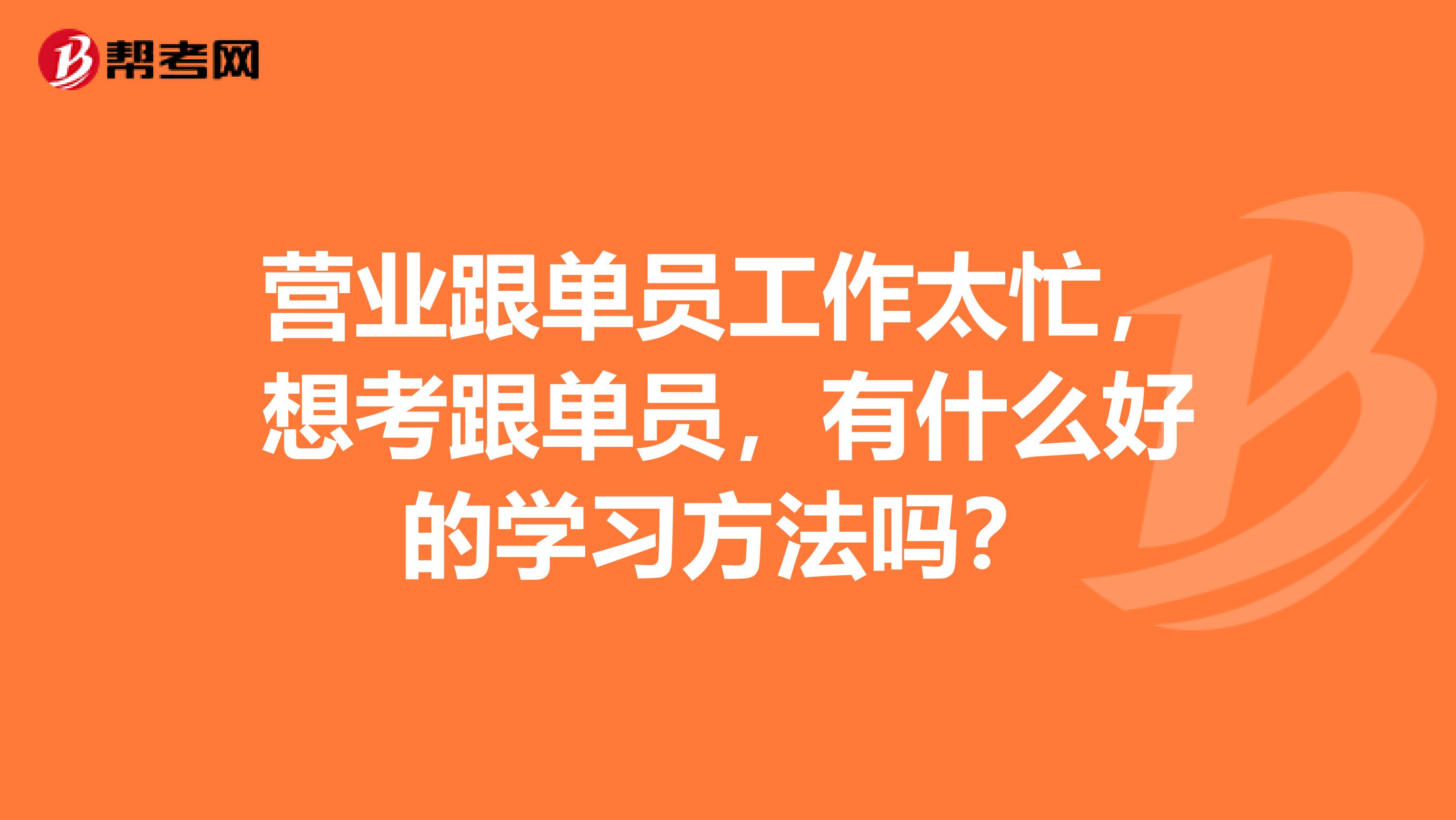 营业跟单员工作太忙，想考跟单员，有什么好的学习方法吗？