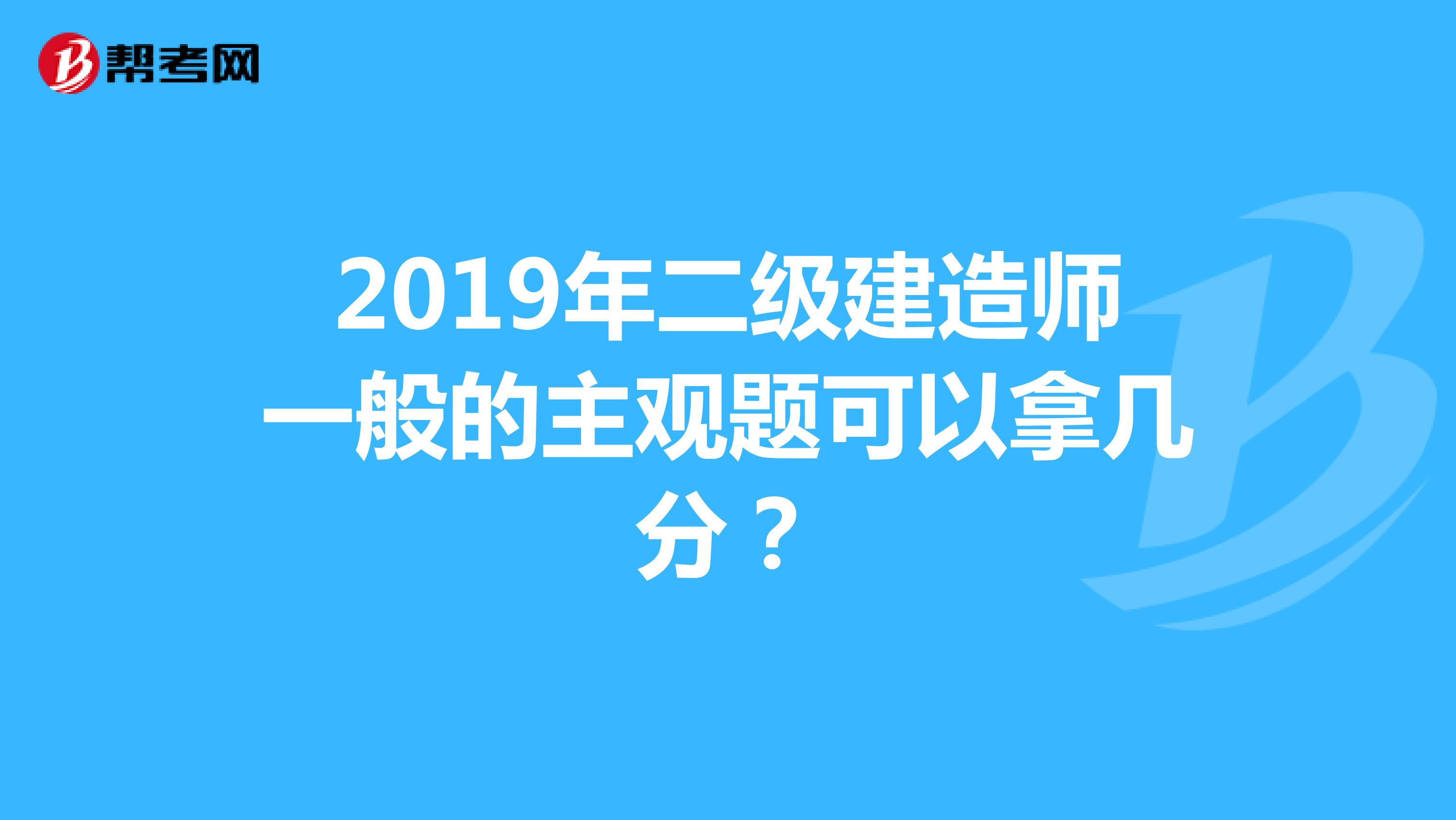 2019年二级建造师一般的主观题可以拿几分?
