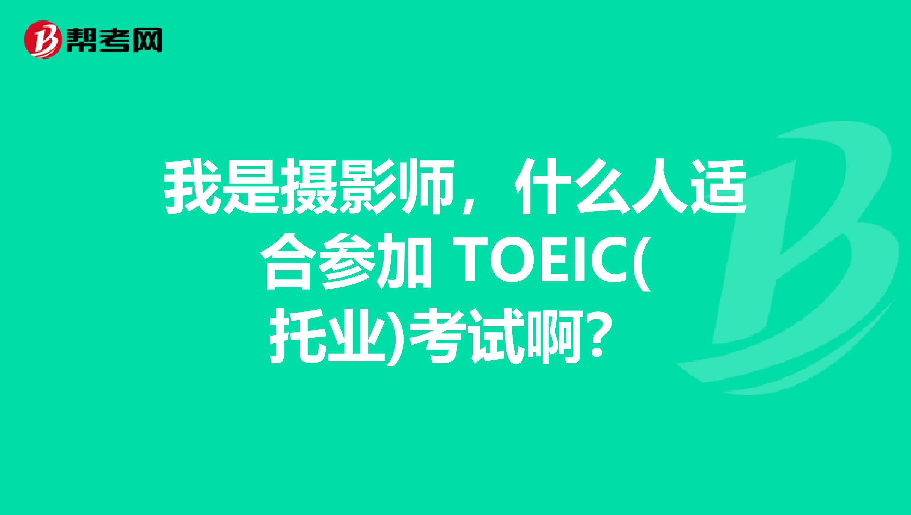我是攝影師，什么人適合參加 TOEIC(托業)考試啊？